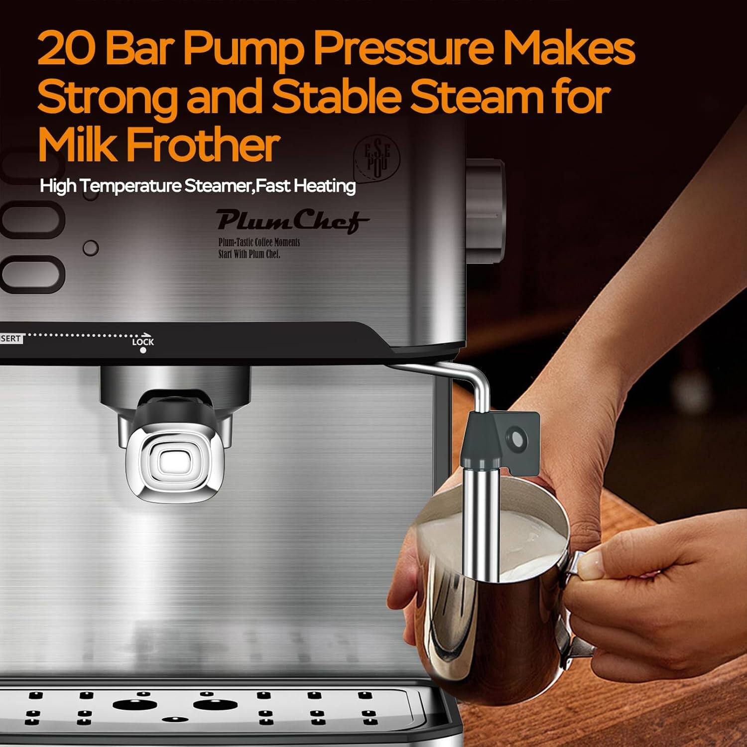 20 Bar Pump Pressure Makes Strong and Stable Steam for Milk Frother  
High Temperature Steamer, Fast Heating  

PlumChef  
Plum-Tastic Coffee Moments  
Start With Plum Chef.  

E.S.E POU  
LOCK