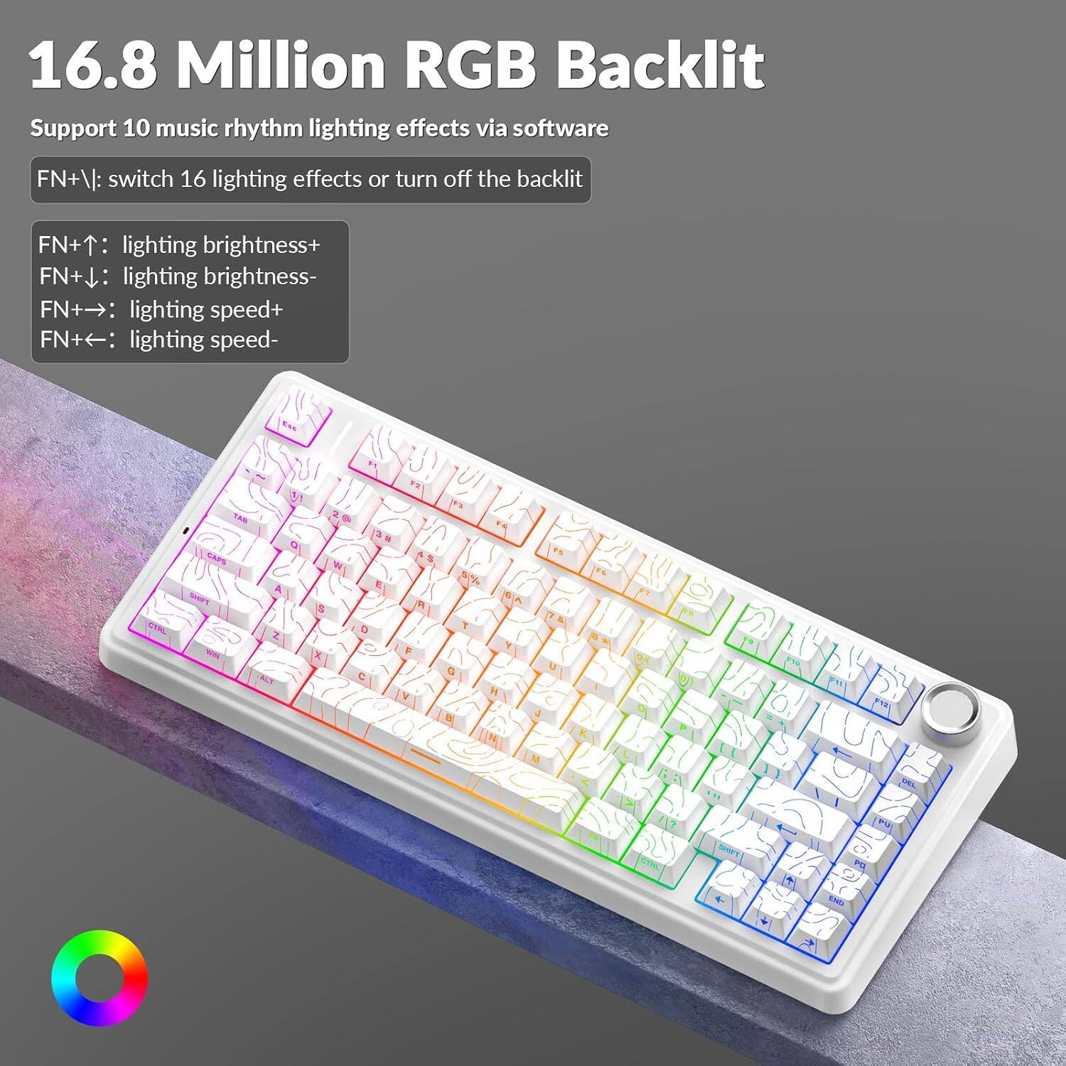 16.8 Million RGB Backlit  
Support 10 music rhythm lighting effects via software  
FN+\: switch 16 lighting effects or turn off the backlit  
FN+↑: lighting brightness+  
FN+↓: lighting brightness-  
FN+→: lighting speed+  
FN+←: lighting speed-