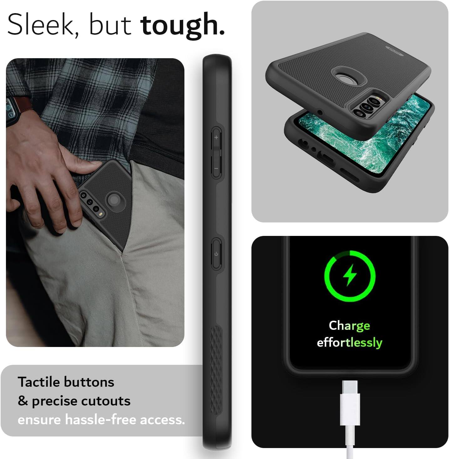 Sleek, but tough.  
Charge effortlessly  
Tactile buttons & precise cutouts ensure hassle-free access.