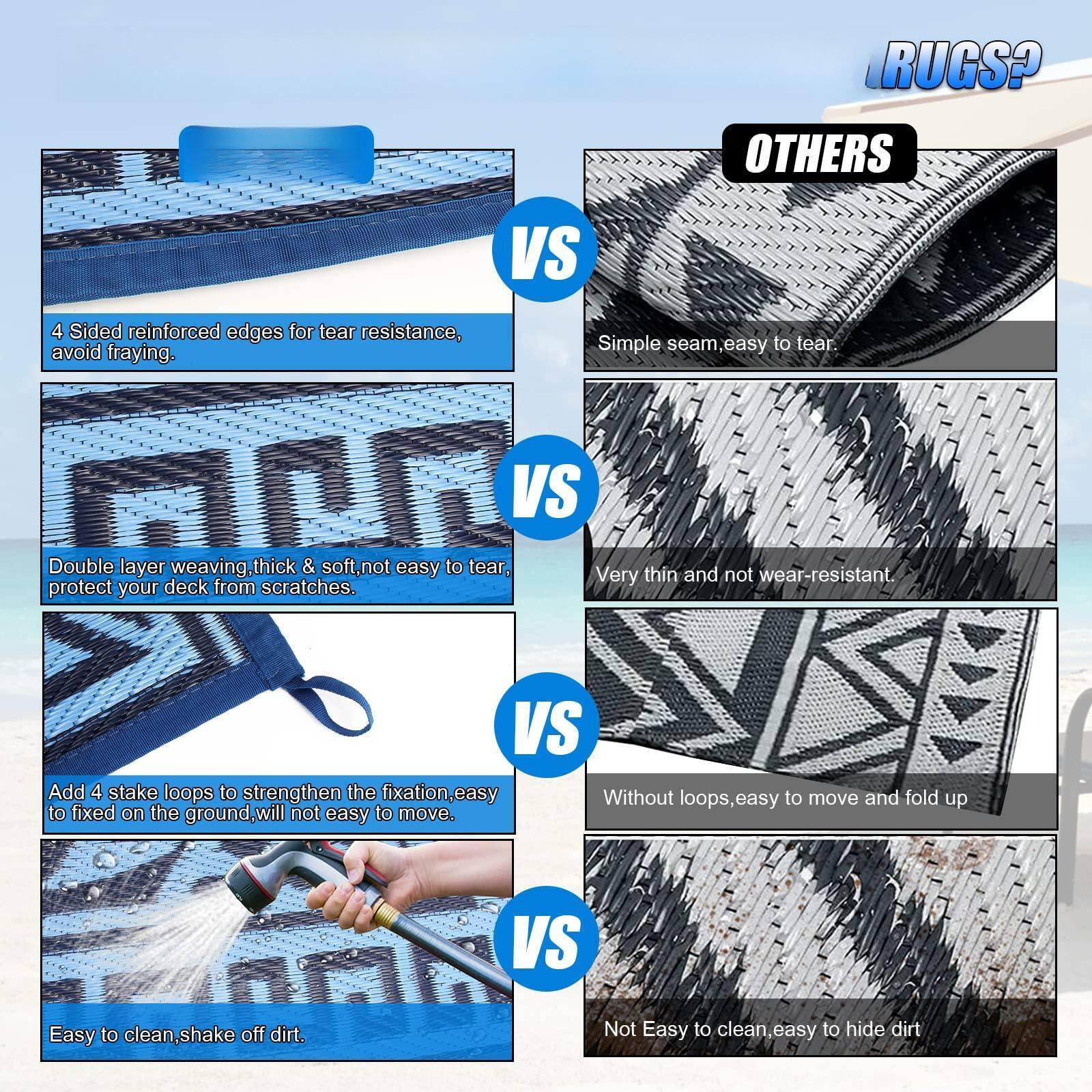 **RUGS?**

**VS**

**4 Sided reinforced edges for tear resistance, avoid fraying.**

**VS**

**Simple seam, easy to tear.**

**VS**

**Double layer weaving, thick & soft, not easy to tear, protect your deck from scratches.**

**VS**

**Very thin and not wear-resistant.**

**VS**

**Add 4 stake loops to strengthen the fixation, easy to fixed on the ground, will not easy to move.**

**VS**

**Without loops, easy to move and fold up.**

**VS**

**Easy to clean, shake off dirt.**

**VS**

**Not Easy to clean, easy to hide dirt.**