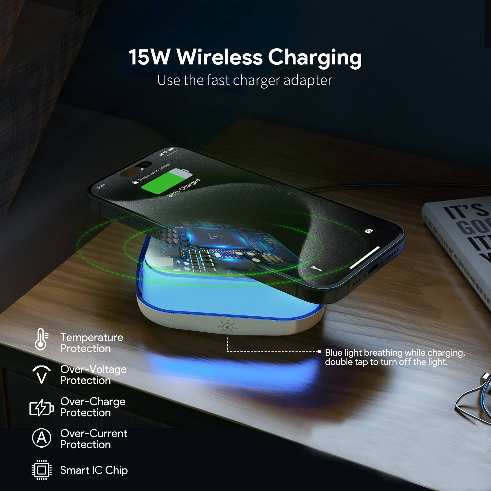 15W Wireless Charging  
Use the fast charger adapter  

- Temperature Protection  
- Over-Voltage Protection  
- Over-Charge Protection  
- Over-Current Protection  
- Smart IC Chip  

Blue light breathing while charging, double tap to turn off the light.