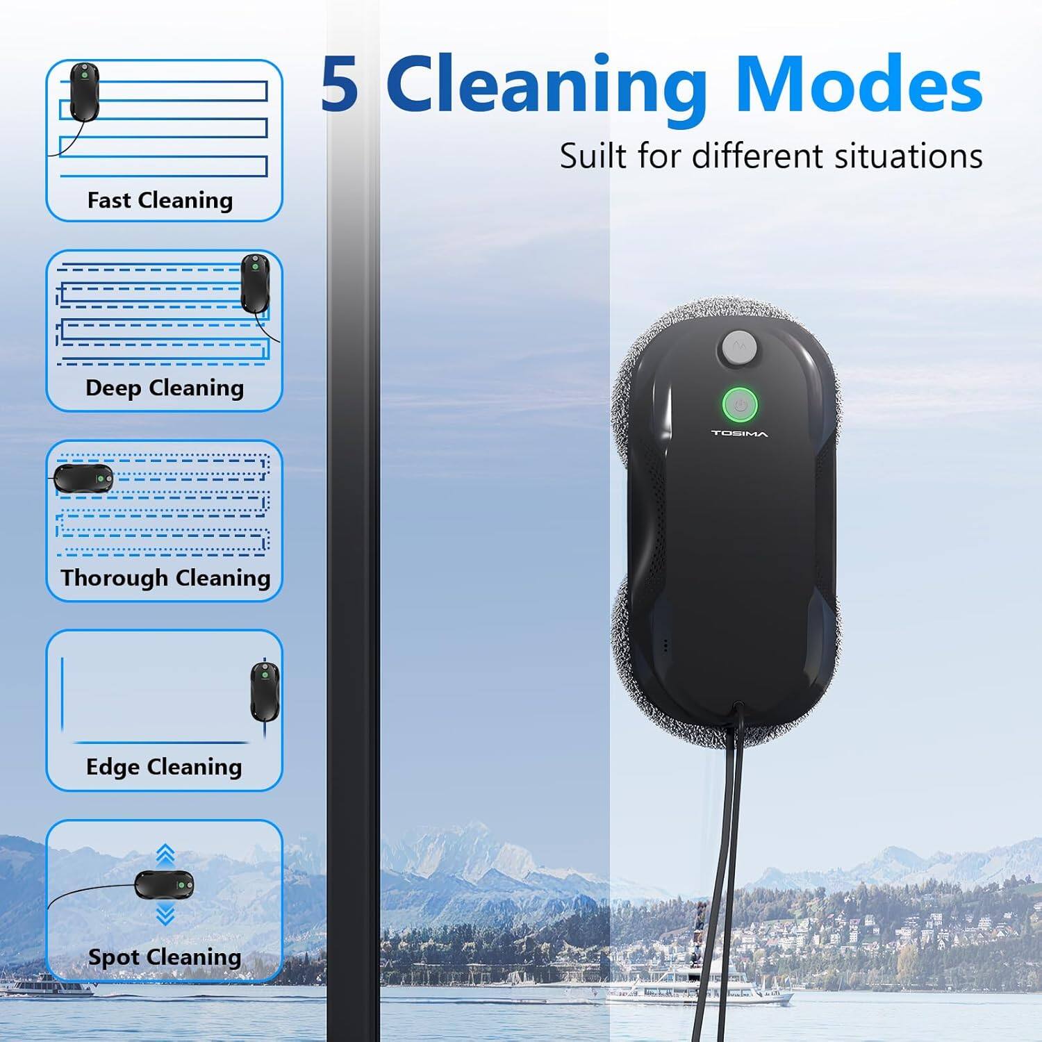 5 Cleaning Modes  
Suilt for different situations  
Fast Cleaning  
Deep Cleaning  
Thorough Cleaning  
Edge Cleaning  
Spot Cleaning