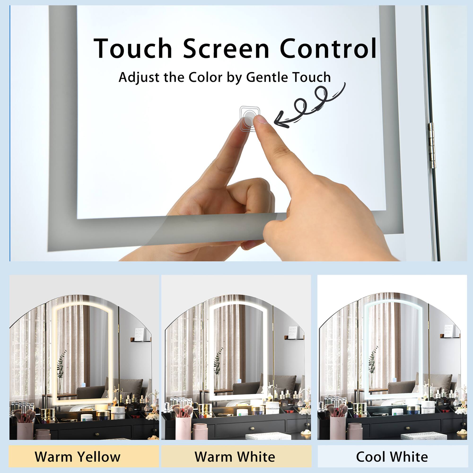 Touch Screen Control  
Adjust the Color by Gentle Touch  

Warm Yellow  
Warm White  
Cool White