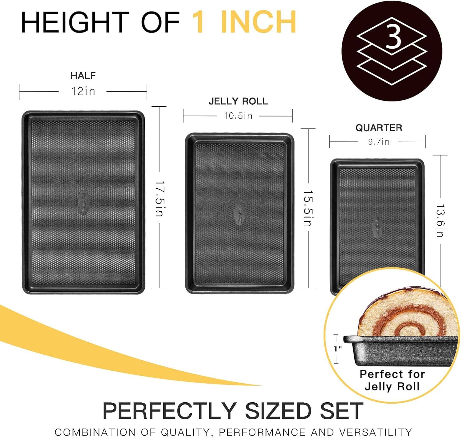 HEIGHT OF 1 INCH

HALF  
12in  
17.5in

JELLY ROLL  
10.5in  
15.5in

QUARTER  
9.7in  
13.6in

PERFECTLY SIZED SET  
COMBINATION OF QUALITY, PERFORMANCE AND VERSATILITY

Perfect for Jelly Roll
