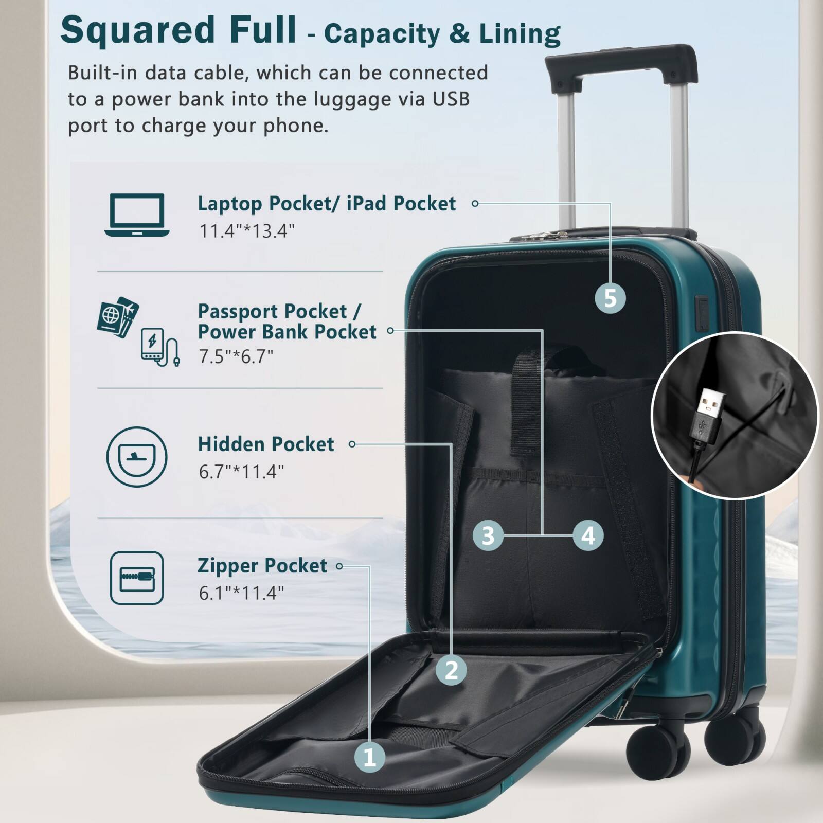 Squared Full - Capacity & Lining

Built-in data cable, which can be connected to a power bank into the luggage via USB port to charge your phone.

- Laptop Pocket/ iPad Pocket: 11.4" x 13.4"
- Passport Pocket/ Power Bank Pocket: 7.5" x 6.7"
- Hidden Pocket: 6.7" x 11.4"
- Zipper Pocket: 6.1" x 11.4"