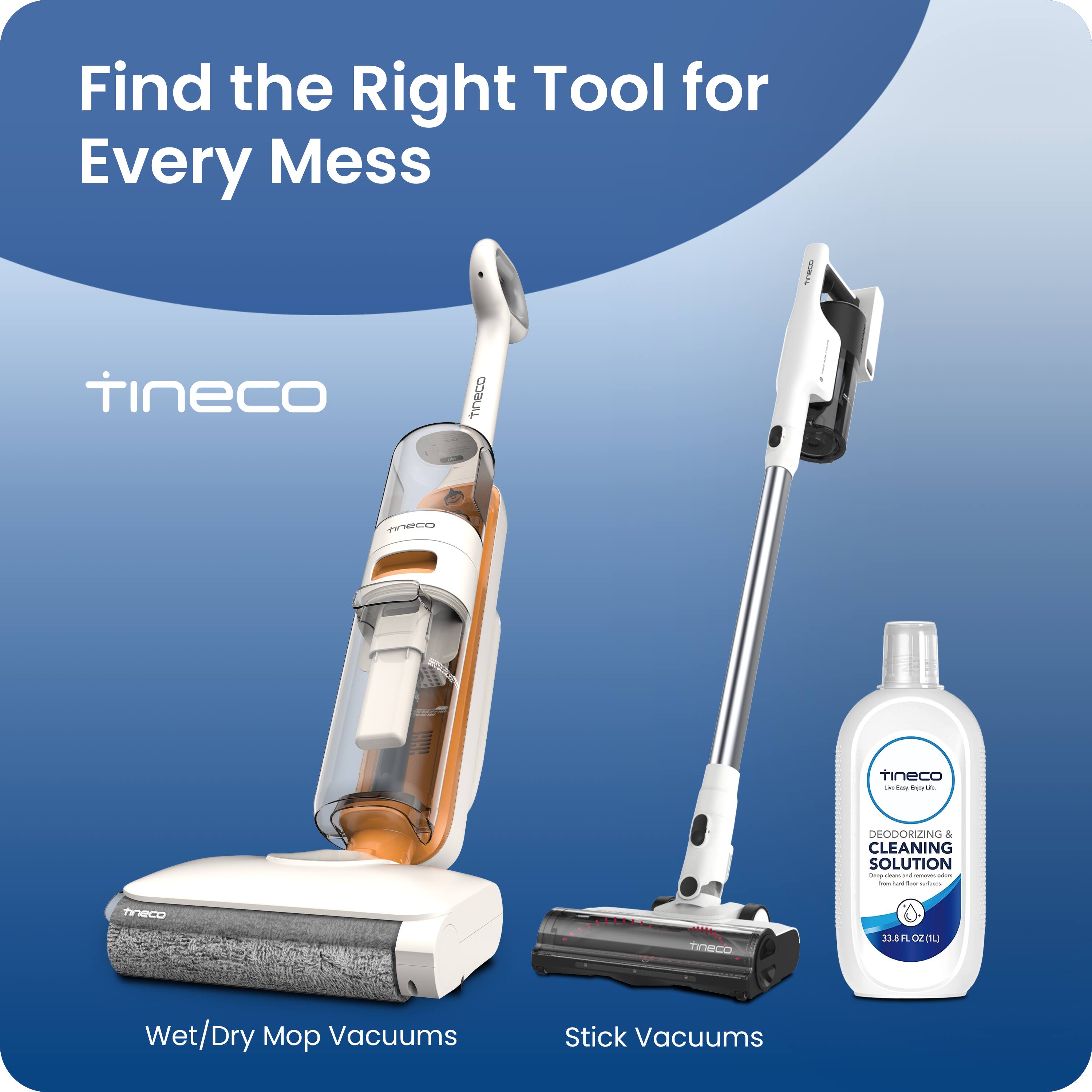 Find the Right Tool for Every Mess

Tineco

Tineco TNO

Tineco DEODORIZING & CLEANING SOLUTION

33.8 FL OZ (1 L)

Wet/Dry Mop Vacuums

Stick Vacuums