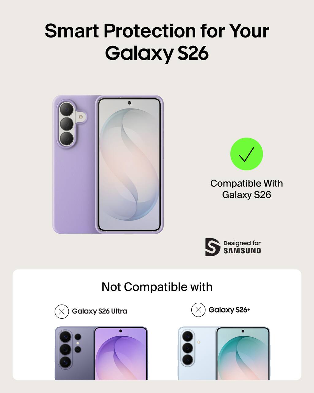 Smart Protection for Your Galaxy S26  
Compatible With Galaxy S26  
Designed for SAMSUNG  

Not Compatible with  
Galaxy S26 Ultra  
Galaxy S26+
