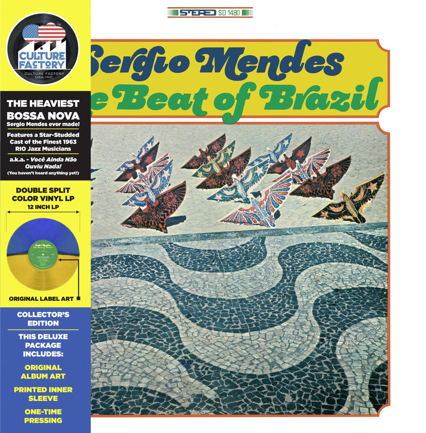 **STEREO**  
**SD 1480**  

**CULTURE FACTORY**  
**USA INC.**  

**Sergio Mendes**  
**The Beat of Brazil**  

**THE HEAVIEST BOSSA NOVA**  
**Sergio Mendes ever made!**  
**Features a Star-Studded Cast of the Finest 1963 RIO Jazz Musicians**  
**a.k.a. Voc Ainda No Ouviu Nada! (You Haven't heard anything yet)**  

**DOUBLE SPLIT COLOR VINYL LP**  
**12 INCH LP**  

**ORIGINAL LABEL ART**  

**COLLECTOR'S EDITION**  
**THIS DELUXE PACKAGE INCLUDES:**  
**ORIGINAL ALBUM ART**  
**PRINTED INNER SLEEVE**  
**ONE-TIME PRESSING**