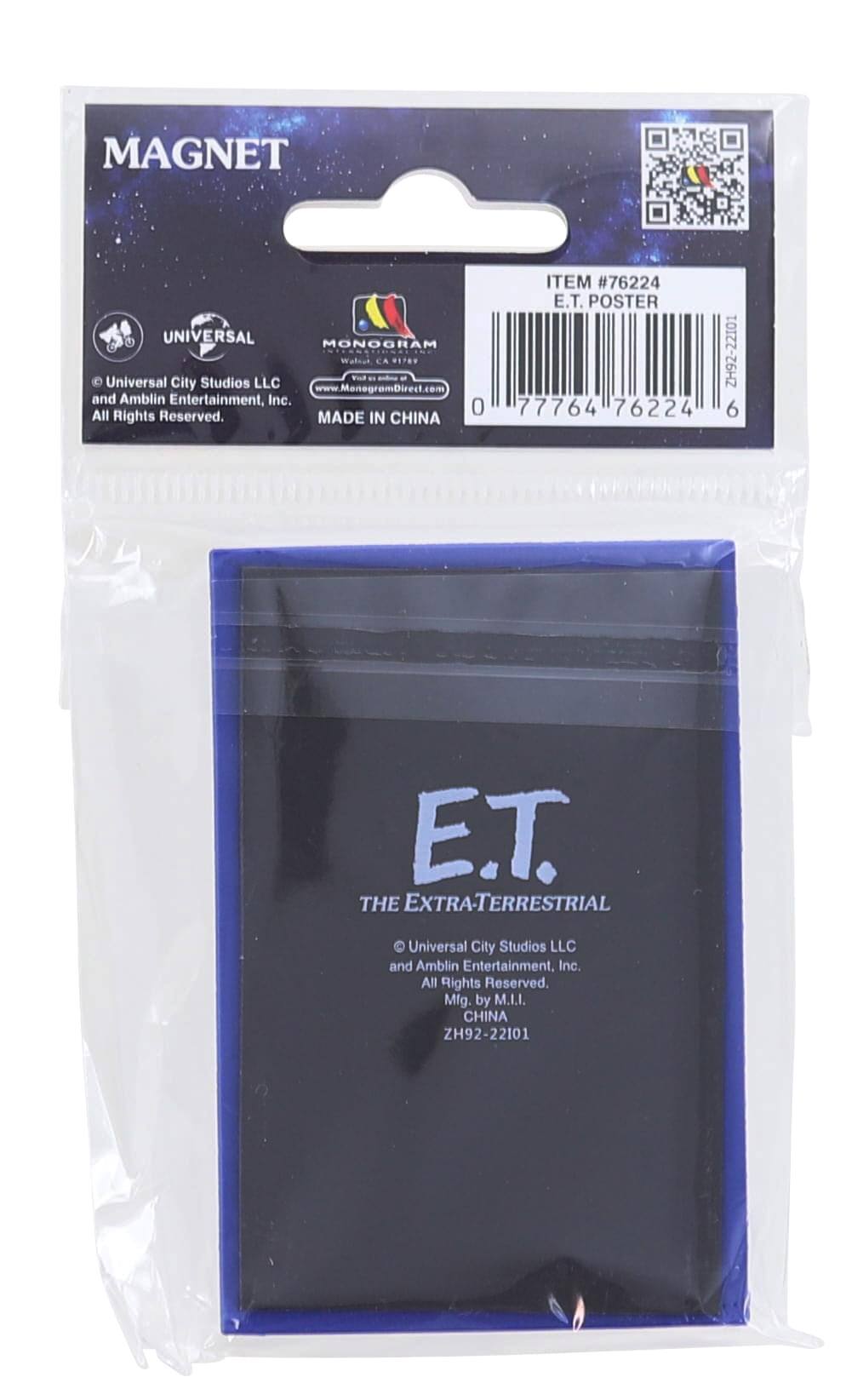 MAGNET  
UNIVERSAL MONOGRAM  
Walcot, CA *17..  
© Universal City Studios LLC and Amblin Entertainment, Inc. All Rights Reserved.  
MADE IN CHINA  
ITEM #76224  
E.T. POSTER  
E.T. THE EXTRA-TERRESTRIAL  
© Universal City Studios LLC and Amblin Entertainment, Inc. All Rights Reserved.  
Mfg. by M.I.I. CHINA  
ZH92-22101  

ITEM #76224  
E.T. POSTER  
0 77764 76224 6  
ZH92-22101  

E.T.  
THE EXTRA-TERRESTRIAL  
© Universal City Studios LLC and Amblin Entertainment, Inc. All Rights Reserved.  
Mfg. by M.I.I.  
CHINA  
ZH92-22101