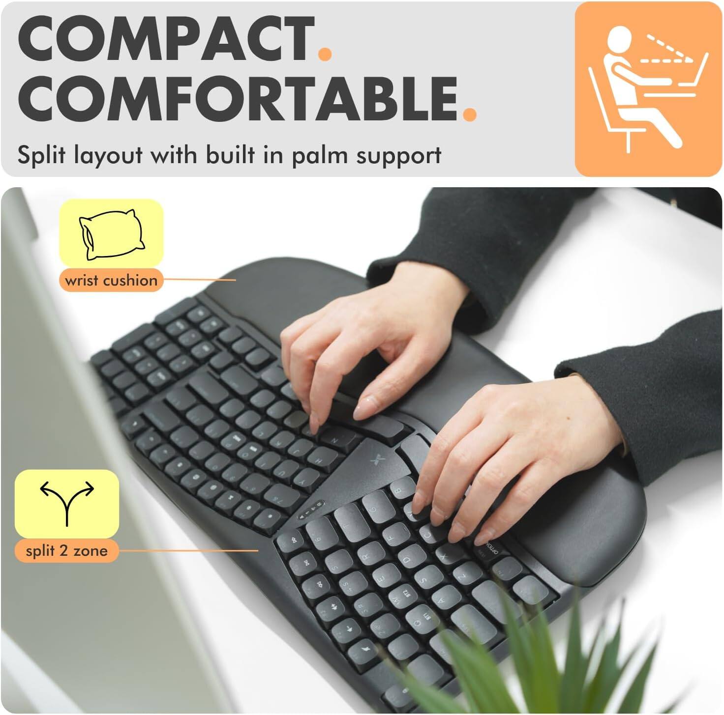 COMPACT. COMFORTABLE.  
Split layout with built in palm support wrist cushion.  
split 2 zone