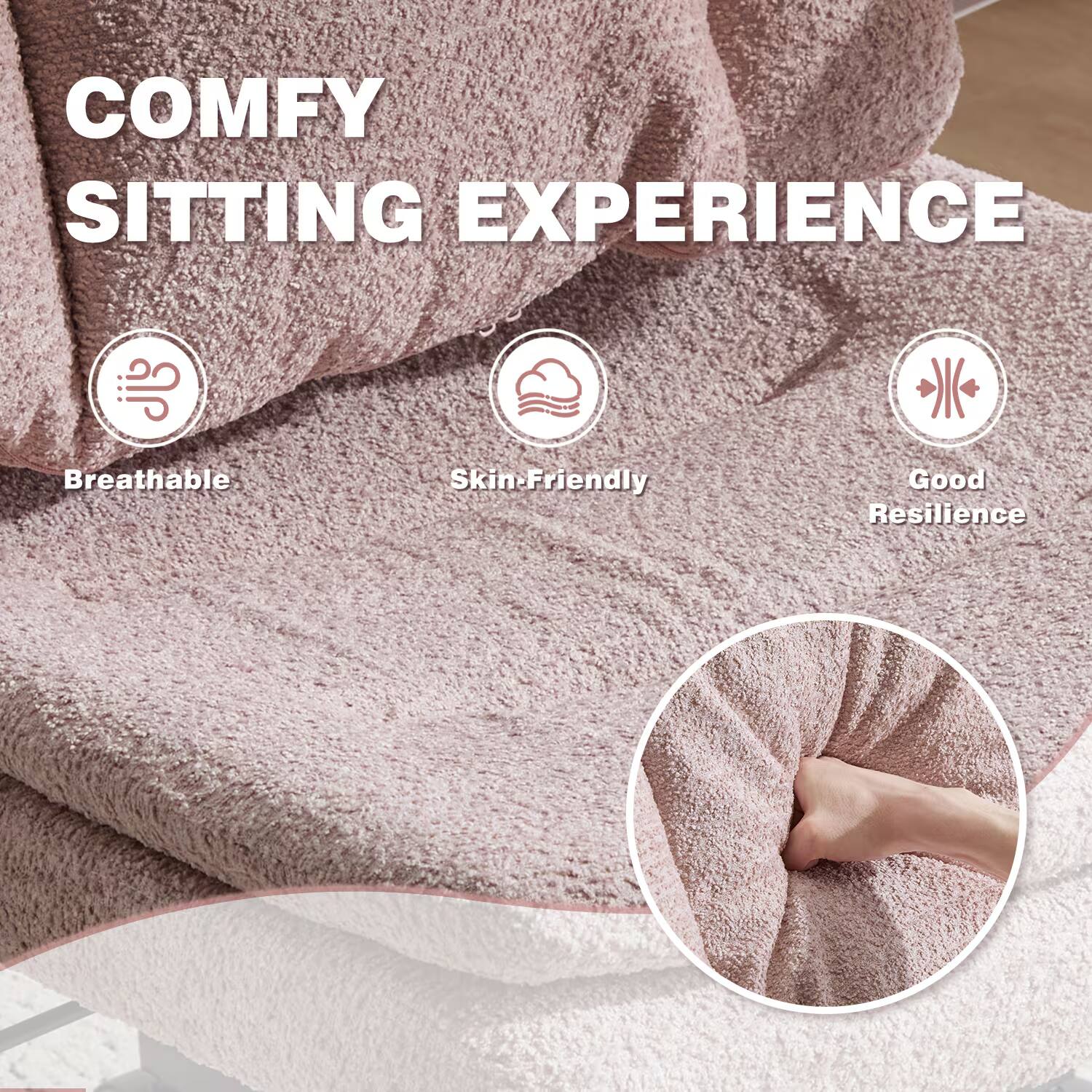 COMFY SITTING EXPERIENCE  
Breathable  
Skin-Friendly  
Good Resilience