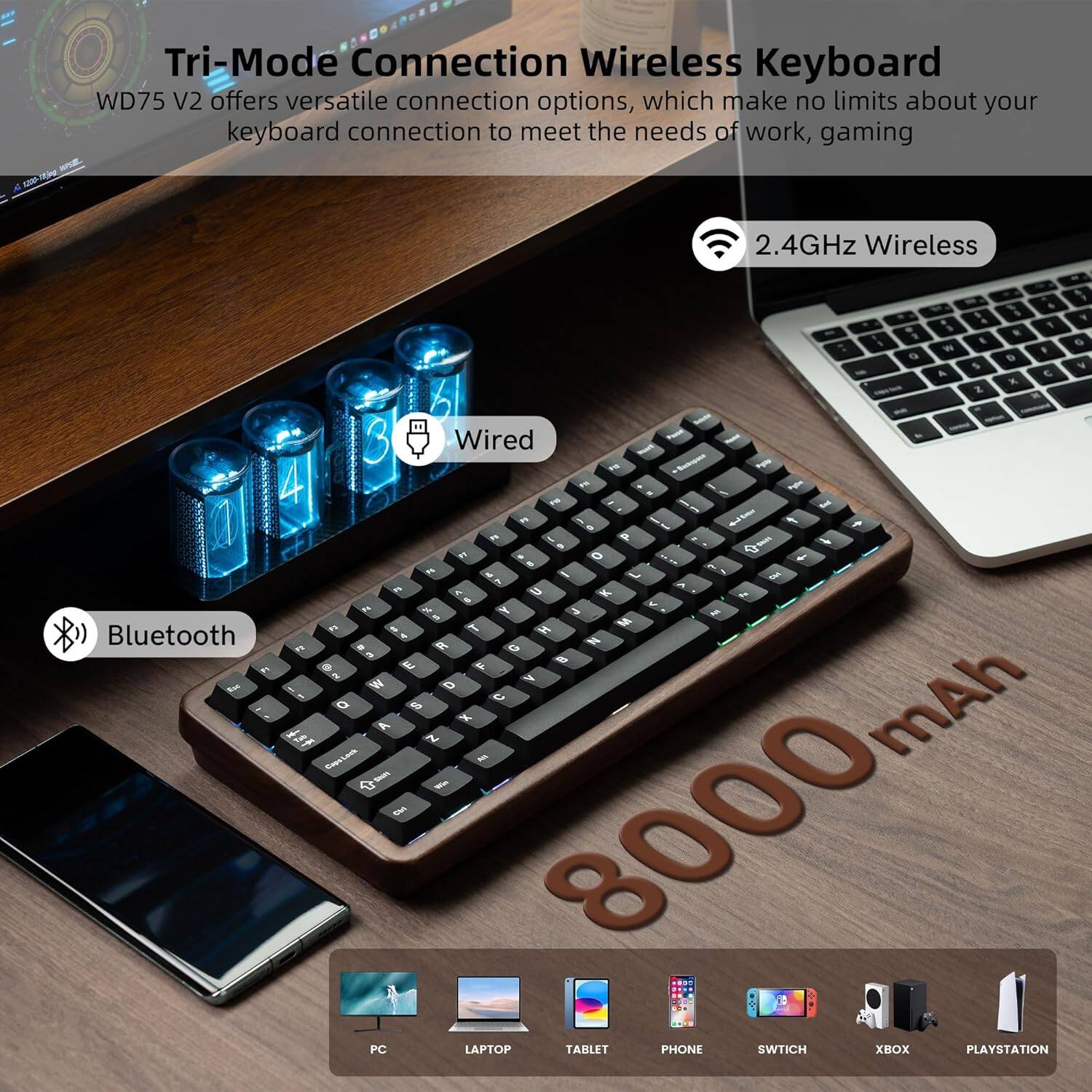 Tri-Mode Connection Wireless Keyboard WD75 V2 offers versatile connection options, which make no limits about your keyboard connection to meet the needs of work, gaming. 

- 2.4GHz Wireless
- Wired
- Bluetooth

8000 mAh

PC LAPTOP TABLET PHONE SWITCH XBOX PLAYSTATION