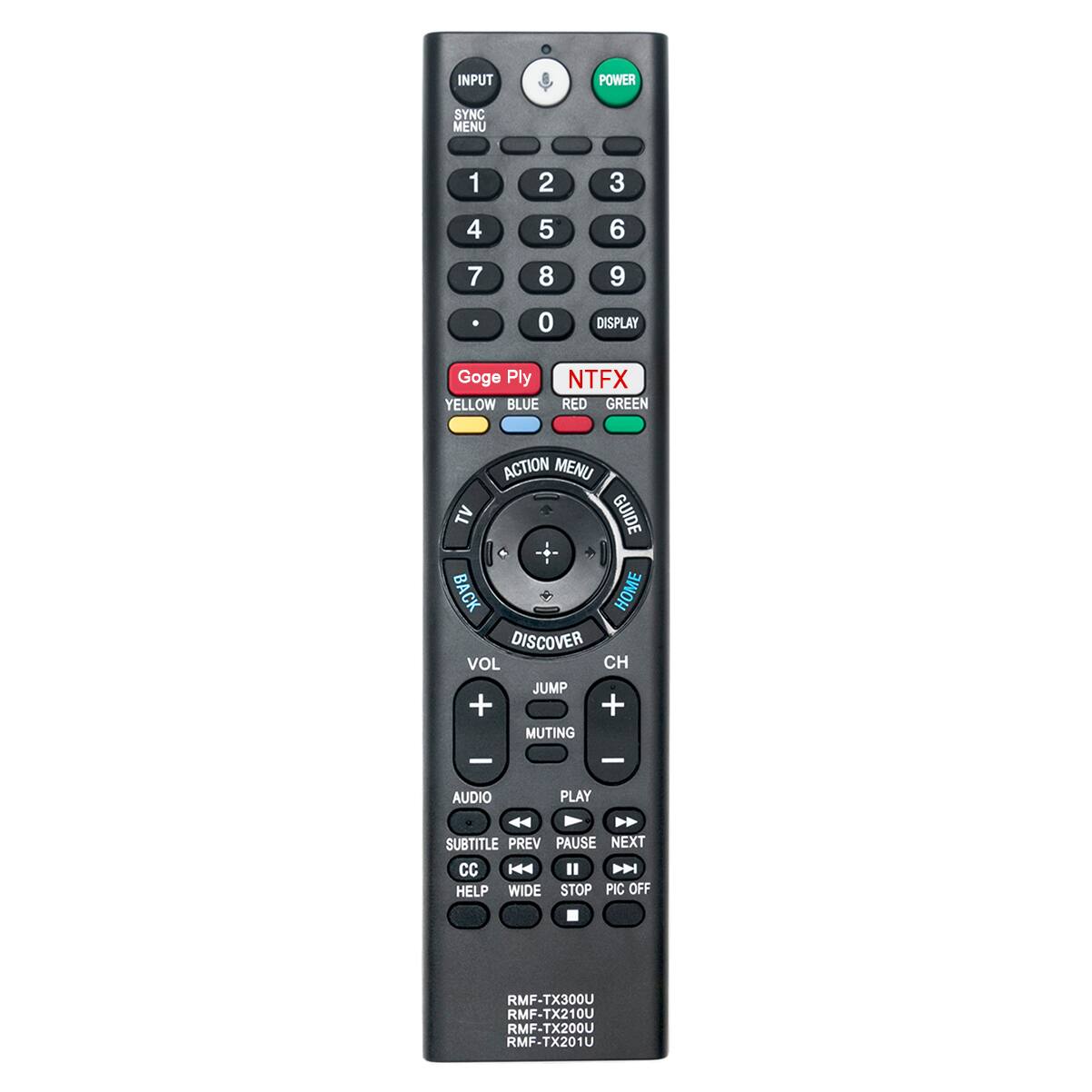 INPUT SYNC MENU 1 2 3 4 5 6 7 8 9 0 DISPLAY Goge Ply YELLOW BLUE NTFX RED GREEN ACTION MENU TV GUIDE BACK HOME DISCOVER VOL CH JUMP + + MUTING - - AUDIO PLAY N> SUBTITLE PREV PAUSE NEXT CC H4 " N HELP WIDE STOP PIC OFF RMF-TX300U RMF-TX210U RMF-TX200U RMF-TX201U