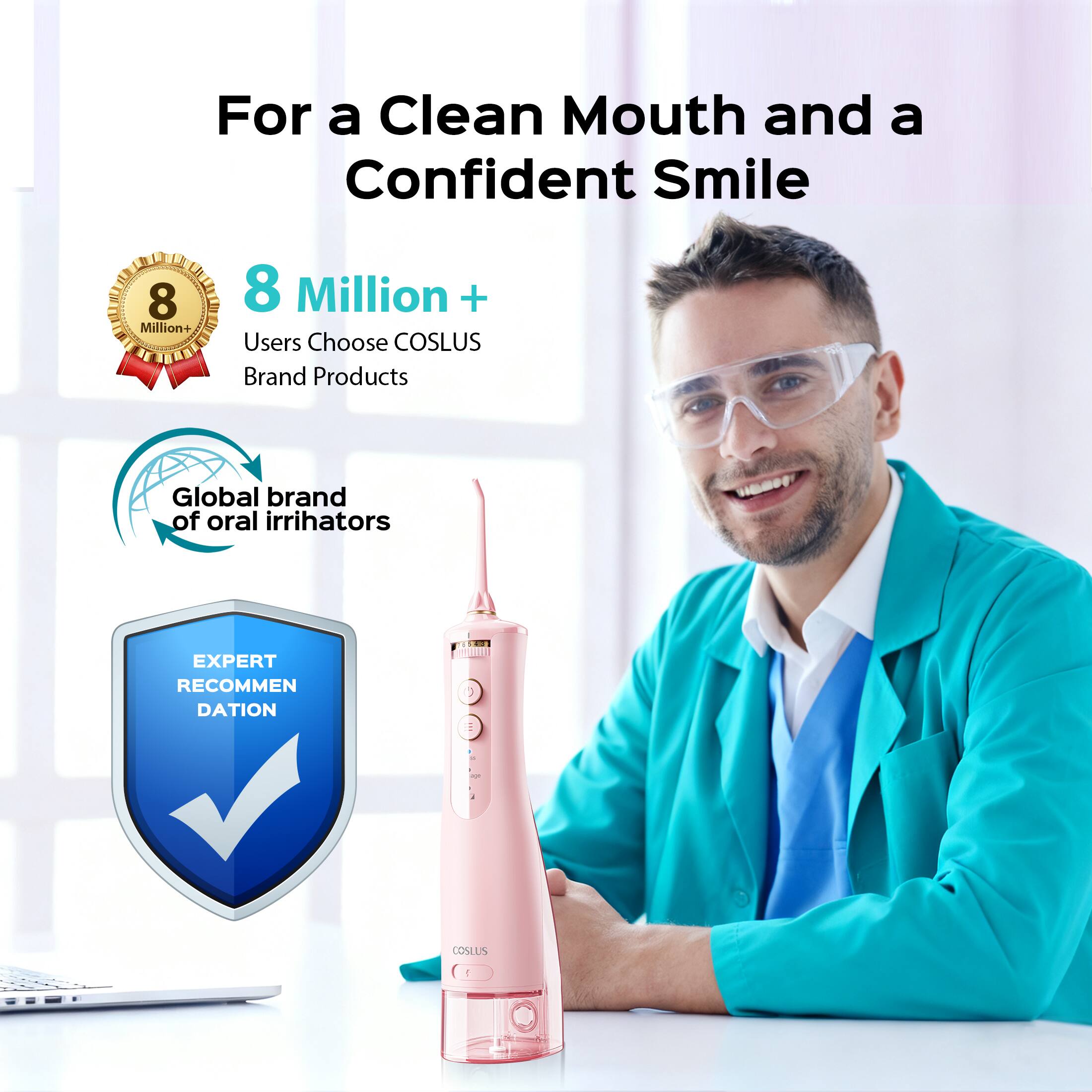 For a Clean Mouth and a Confident Smile

8 Million+ Users Choose COSLUS Brand Products

Global brand of oral irrigators

EXPERT RECOMMENDATION -- COSLUS
