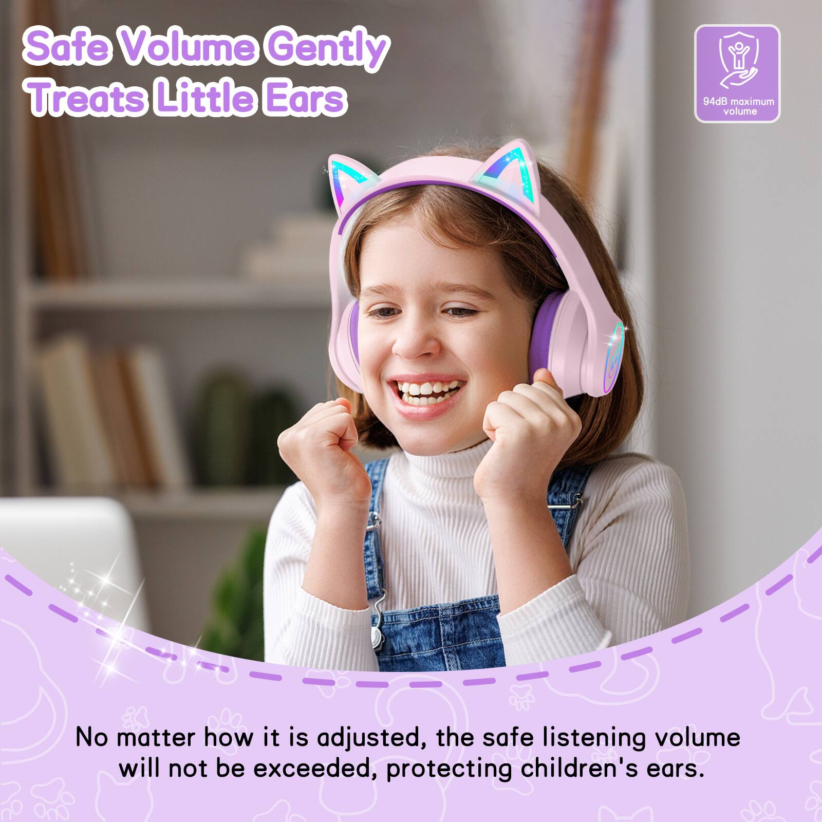 Safe Volume Gently Treats Little Ears  
94dB maximum volume  
No matter how it is adjusted, the safe listening volume will not be exceeded, protecting children's ears.