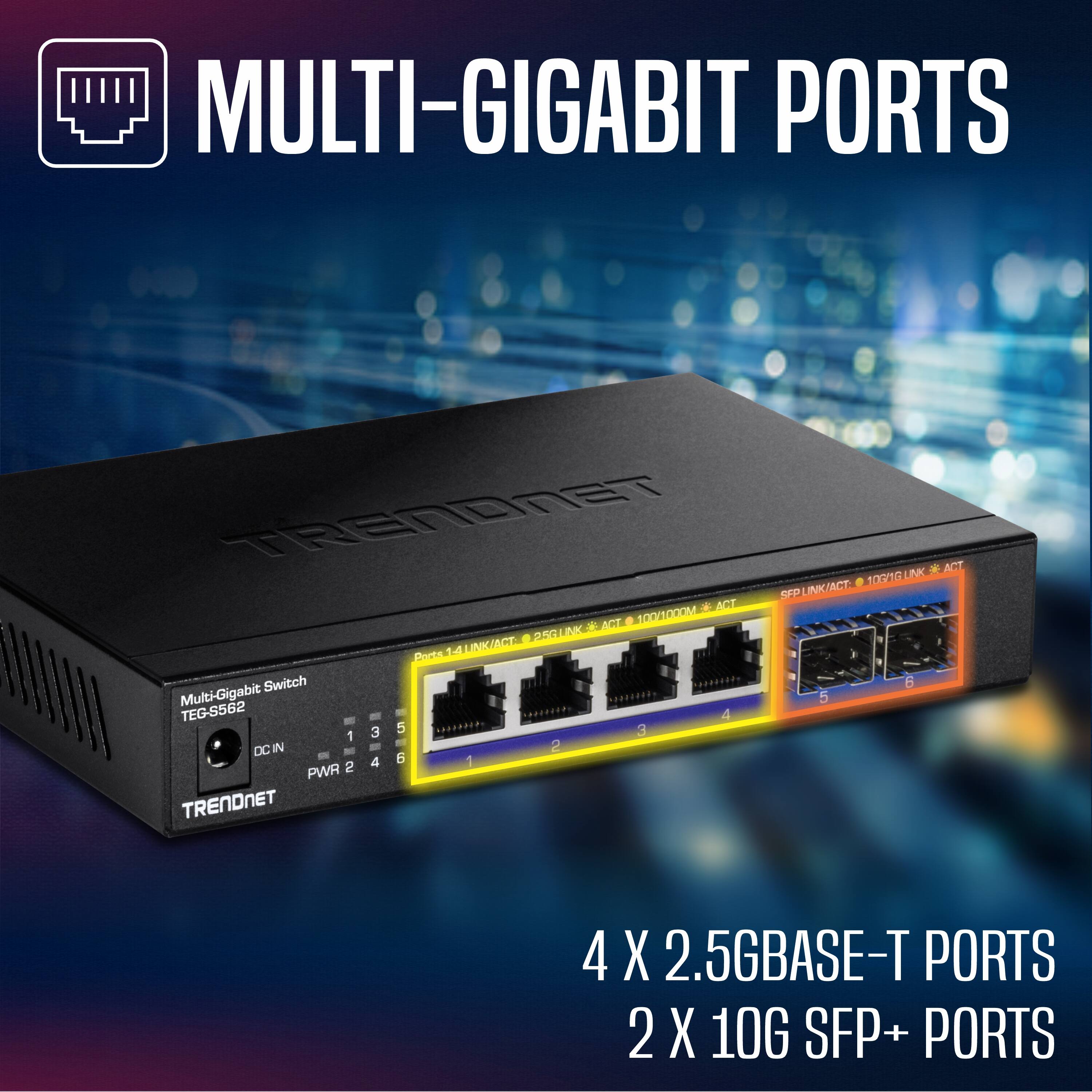 MULTI-GIGABIT PORTS

TRENDNET

Multi-Gigabit Switch
TEG-S562

4 X 2.5GBASE-T PORTS
2 X 10G SFP+ PORTS