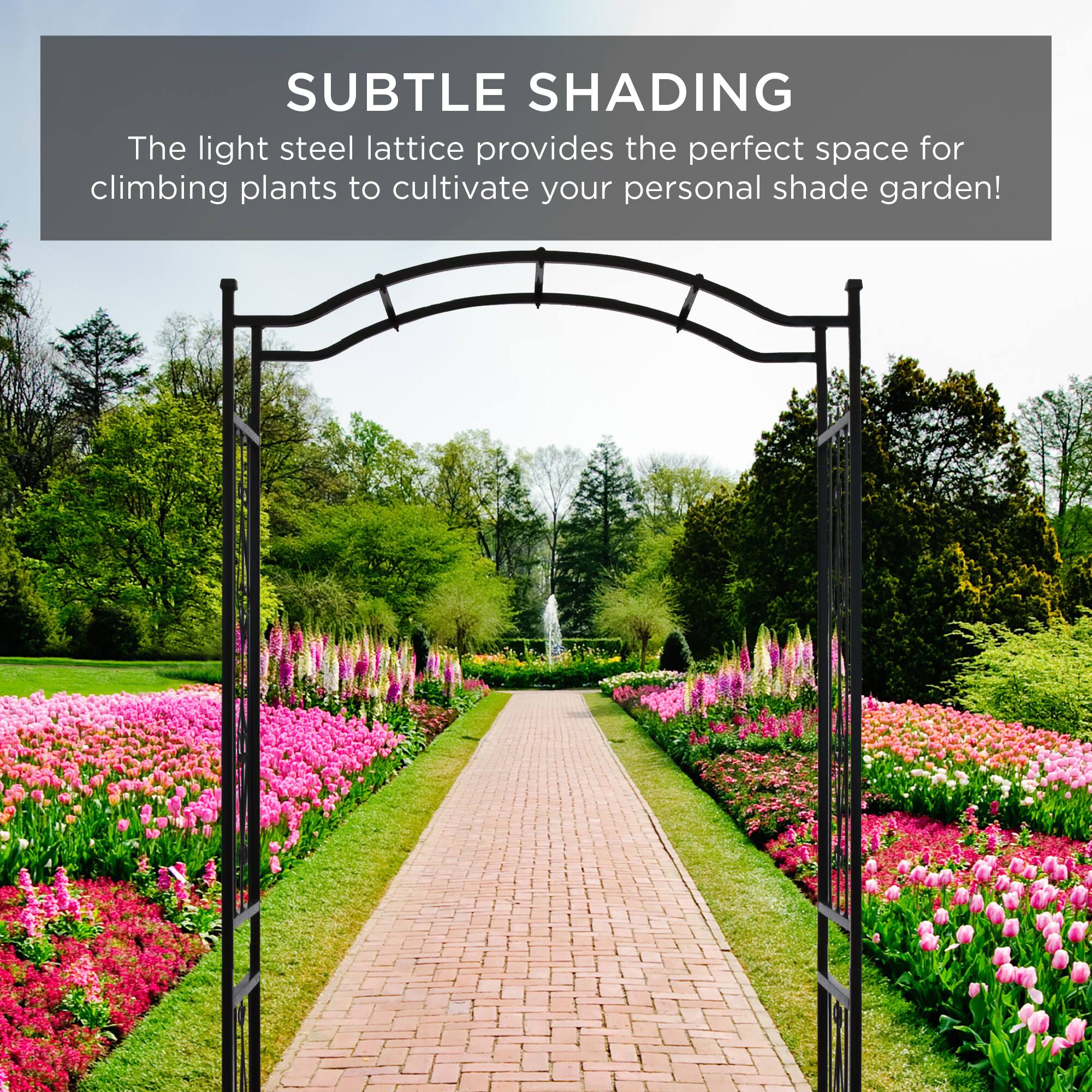 SUBTLE SHADING

The light steel lattice provides the perfect space for climbing plants to cultivate your personal shade garden!