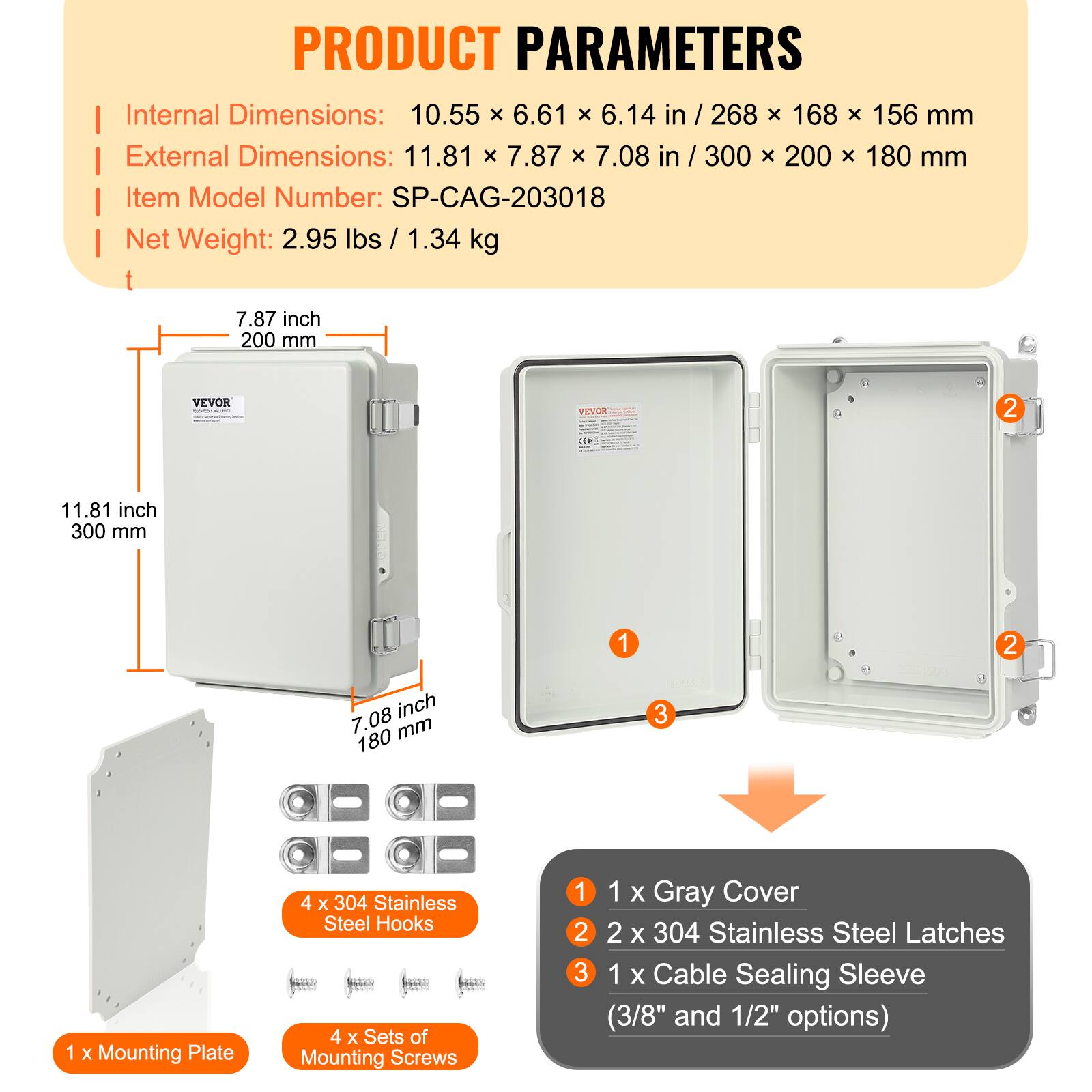 PRODUCT PARAMETERS

Internal Dimensions: 10.55 x 6.61 x 6.14 in / 268 x 168 x 156 mm  
External Dimensions: 11.81 x 7.87 x 7.08 in / 300 x 200 x 180 mm  
Item Model Number: SP-CAG-203018  
Net Weight: 2.95 lbs / 1.34 kg  

- 1 x Mounting Plate  
- 4 x 304 Stainless Steel Hooks  
- 4 x Sets of Mounting Screws  
- 1 x Gray Cover  
- 2 x 304 Stainless Steel Latches  
- 1 x Cable Sealing Sleeve (3/8" and 1/2" options)