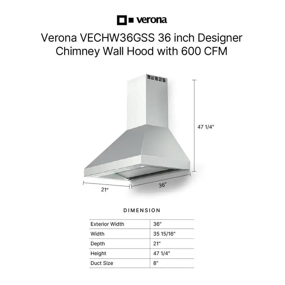 Verona VECHW36GSS 36 inch Designer Chimney Wall Hood with 600 CFM

DIMENSION
- Exterior Width: 36"
- Width: 35 15/16"
- Depth: 21"
- Height: 47 1/4"
- Duct Size: 8"