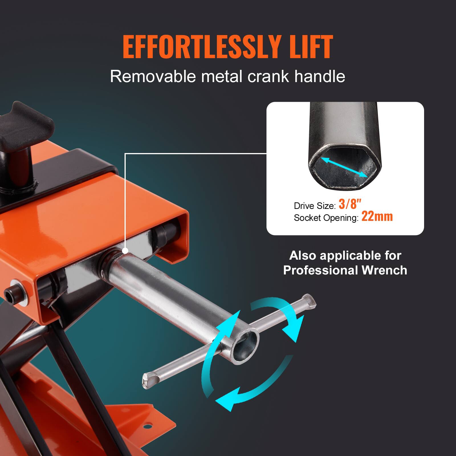 EFFORTLESSLY LIFT  
Removable metal crank handle  
Drive Size: 3/8"  
Socket Opening: 22mm  
Also applicable for Professional Wrench