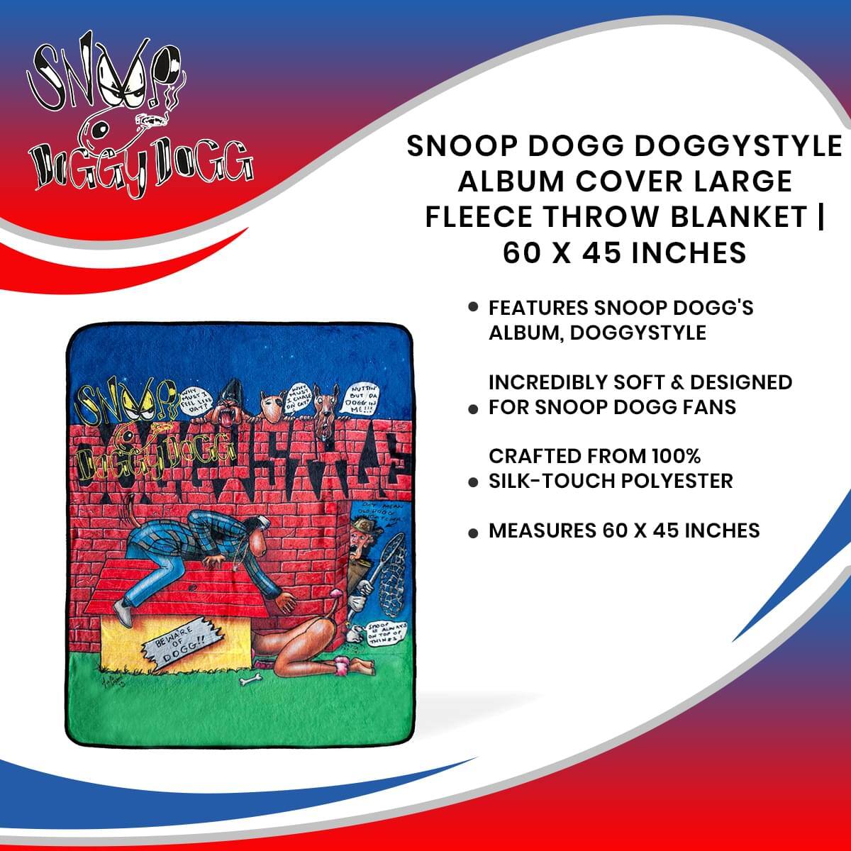 SNOOP DOGG DOGGYSTYLE ALBUM COVER LARGE FLEECE THROW BLANKET | 60 X 45 INCHES

- FEATURES SNOOP DOGG'S ALBUM, DOGGYSTYLE
- INCREDIBLY SOFT & DESIGNED FOR SNOOP DOGG FANS
- CRAFTED FROM 100% SILK-TOUCH POLYESTER
- MEASURES 60 X 45 INCHES

BEWARE OF DOGG!!