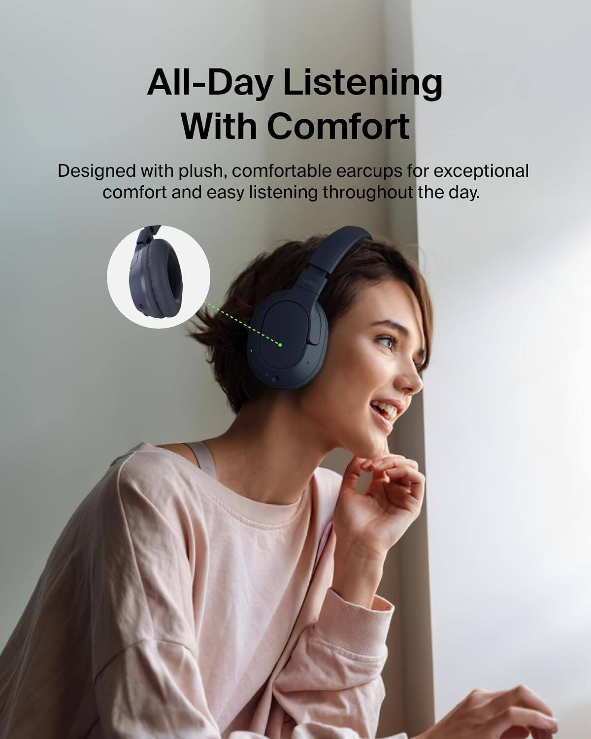 All-Day Listening With Comfort  
Designed with plush, comfortable earcups for exceptional comfort and easy listening throughout the day.