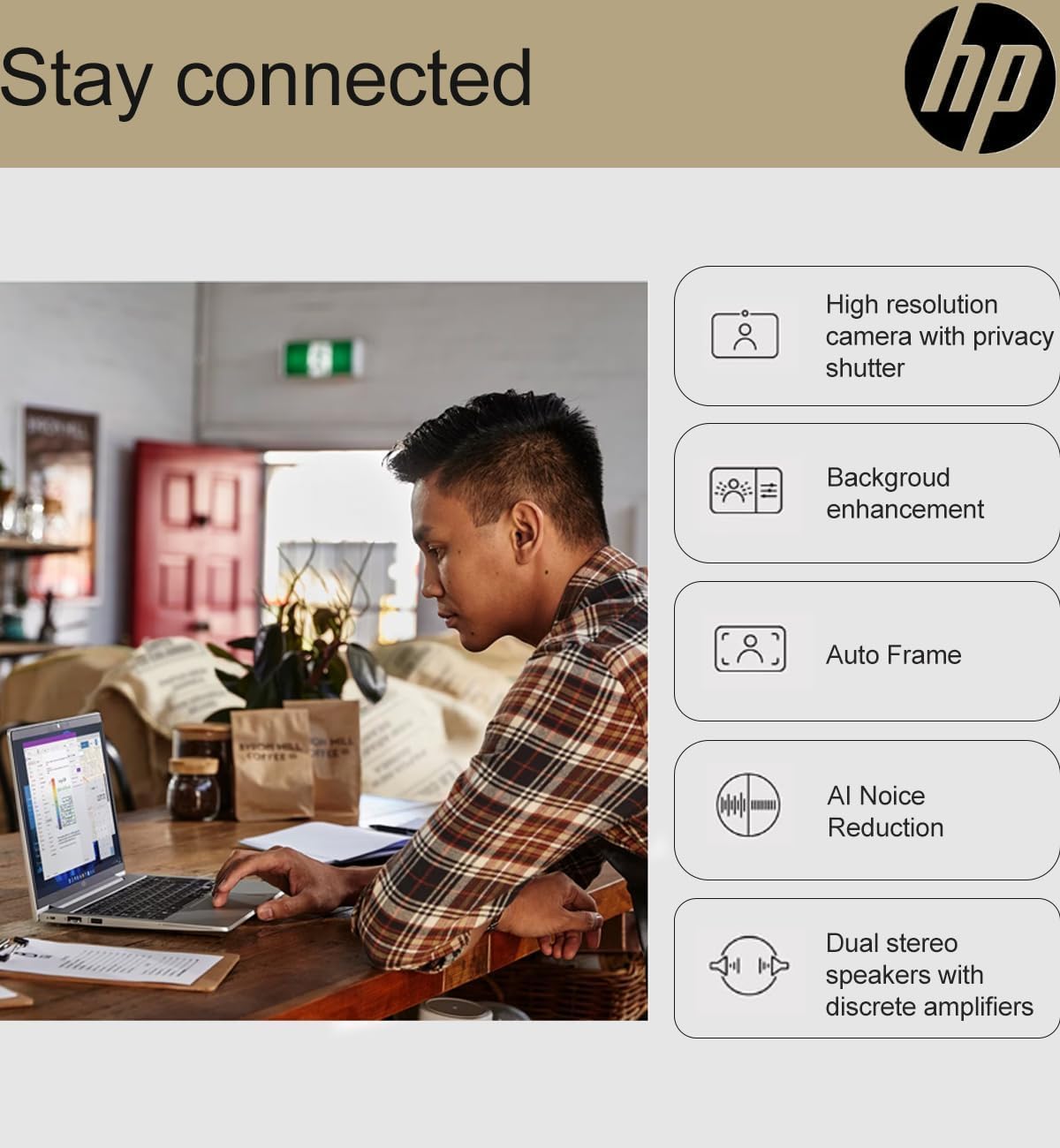 Stay connected  
hp  
High resolution camera with privacy shutter  
Background enhancement  
Auto Frame  
AI Noise Reduction  
Dual stereo speakers with discrete amplifiers