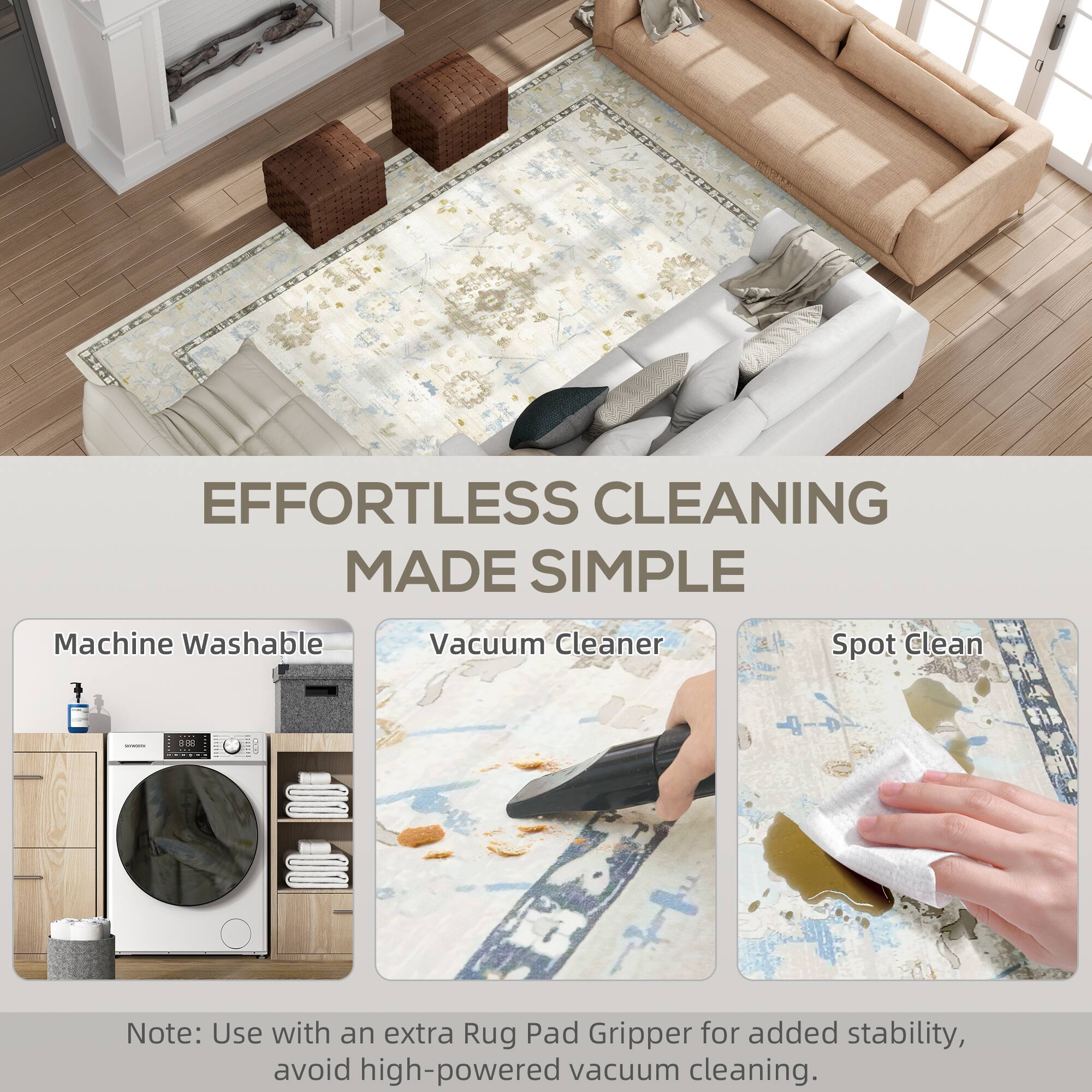 Machine Washable, Vacuum Cleaner, Spot Clean

Note: Use with an extra Rug Pad Gripper for added stability, avoid high-powered vacuum cleaning.