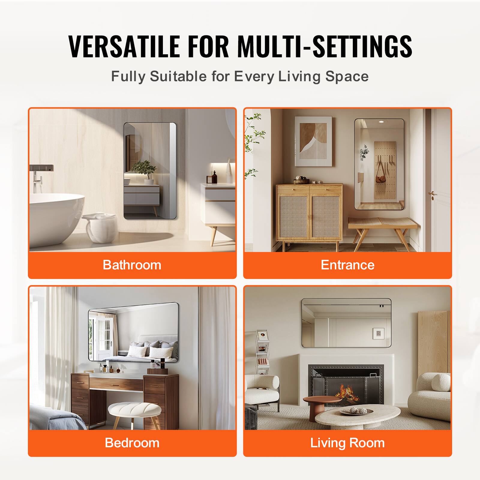 VERSATILE FOR MULTI-SETTINGS  
Fully Suitable for Every Living Space  

Bathroom  
Entrance  
Bedroom  
Living Room