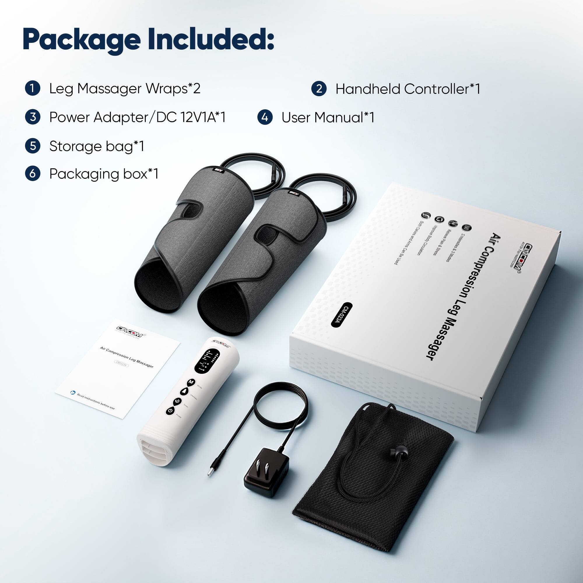 Package Included:
1 Leg Massager Wraps*2
2 Handheld Controller*1
3 Power Adapter/DC 12V1A*1
4 User Manual*1
5 Storage bag*1
6 Packaging box*1

CINCOM Kit Compression Log Massager Real - suriams - M
COCO claini
023A
- pue - Body coque Releve AUTO Cinculation 5 Place 5 COMMADES Air Can Stock 3 Be Modes Used Leg Compression Massager
CINCOM