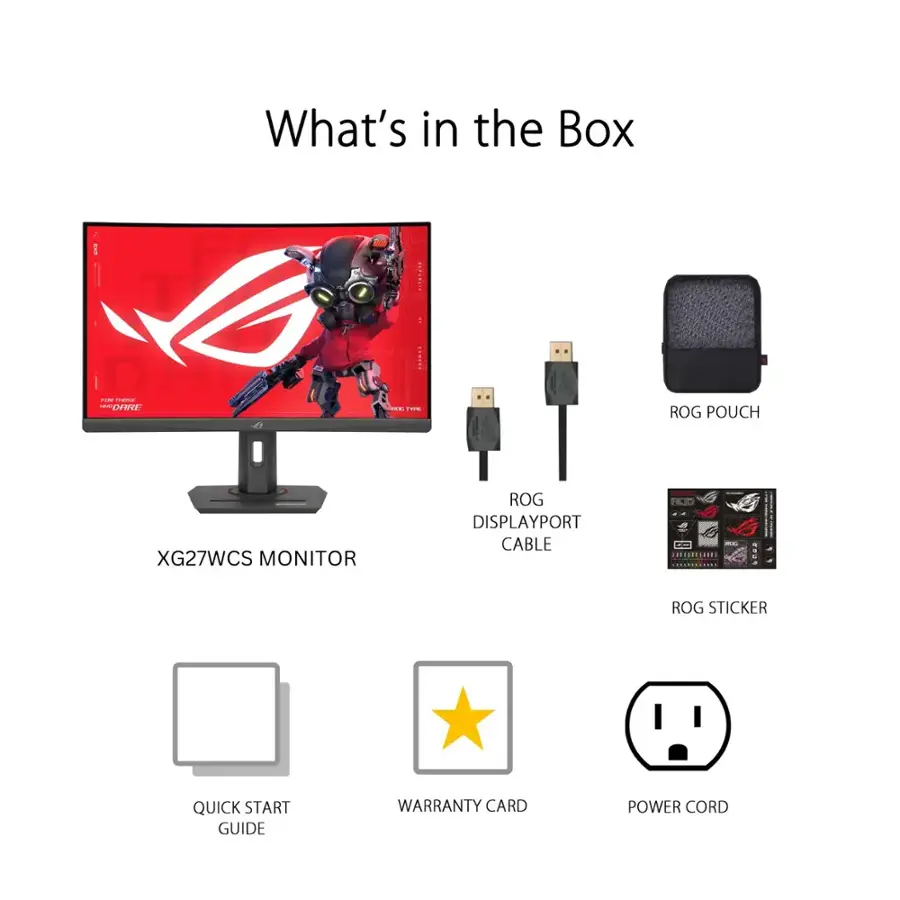 What's in the Box:
- UQAET F.m |  E.. ROG POUCH XG27WCS MONITOR ROG DISPLAYPORT CABLE -- ROG STICKER QUICK START GUIDE WARRANTY CARD POWER CORD