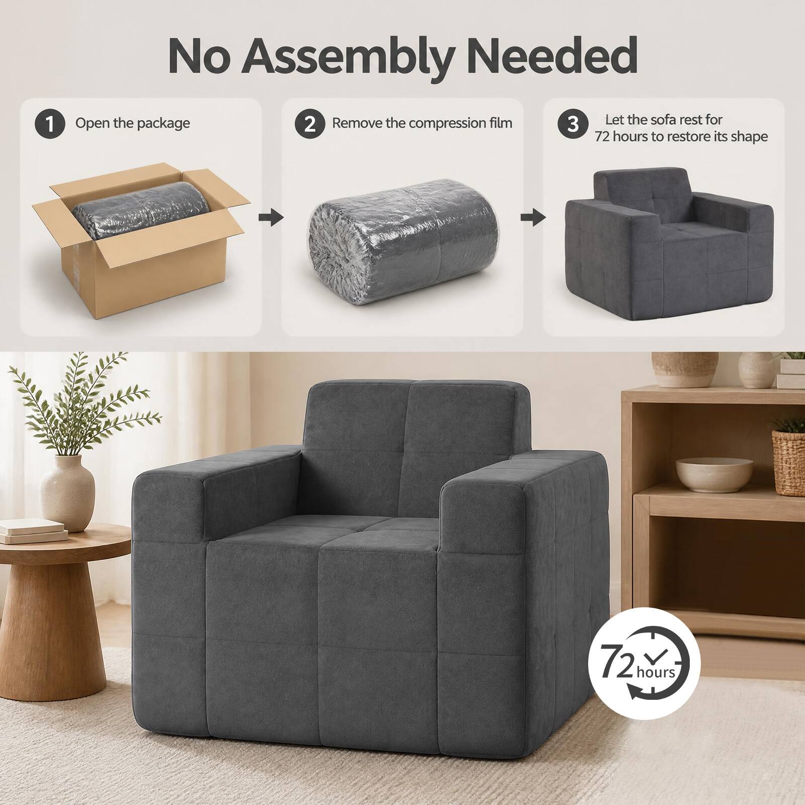 No Assembly Needed

1. Open the package
2. Remove the compression film
3. Let the sofa rest for 72 hours to restore its shape

72 hours