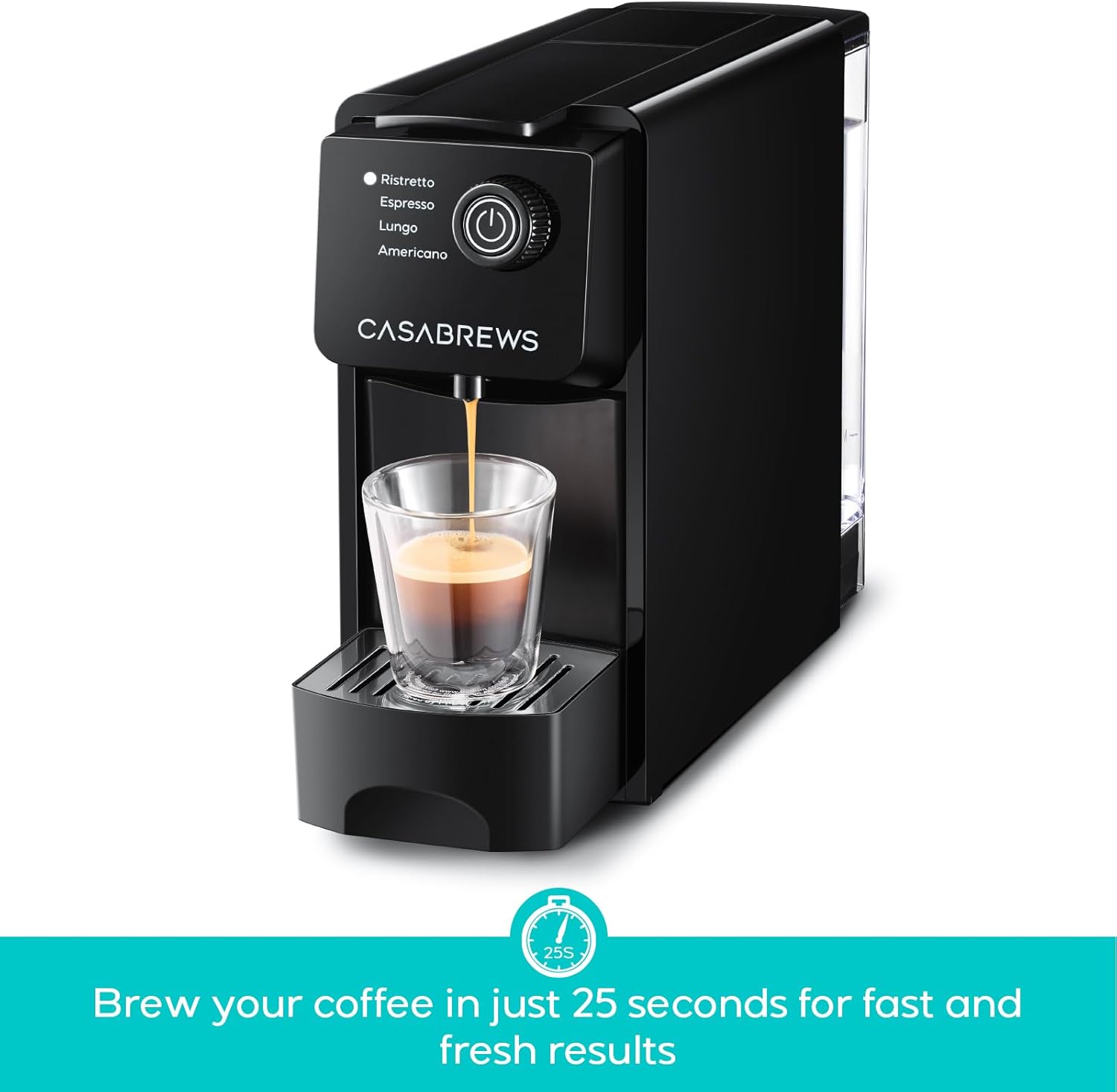 Ristretto  
Espresso  
Lungo  
Americano  

CASABREWS  

Brew your coffee in just 25 seconds for fast and fresh results