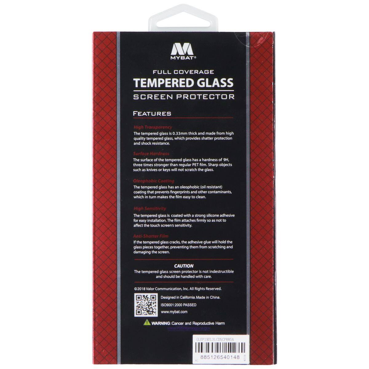 MYBAT FULL COVERAGE TEMPERED GLASS SCREEN PROTECTOR FEATURES

High Transparency
The tempered glass is 0.3mm thick and made from high quality tempered glass, which provides shatter protection and shock resistance.

Surface Hardness
The surface of the tempered glass has a hardness of 9H, three times stronger than regular PET film. Sharp objects such as knives or keys will not scratch the glass.

Oleophobic Coating
The tempered glass has an oleophobic (oil resistant) coating that prevents fingerprints and other contaminants, which in turn makes the film easy to clean.

High Sensitivity
The tempered glass is coated with a strong silicone adhesive for easy installation. The film attaches firmly so as not to affect the touchscreen's sensitivity.

Anti-Shatter Film
If the tempered glass cracks, the adhesive glue will hold the glass pieces together, preventing them from scratching and damaging the screen.

CAUTION
The tempered glass screen protector is not indestructible and should be handled with care.

©2018 Valor Communication, Inc. All Rights Reserved.
Designed in California. Made in China.
ISO9001:2000
www.mybat.com

WARNING: Cancer and Reproductive Harm