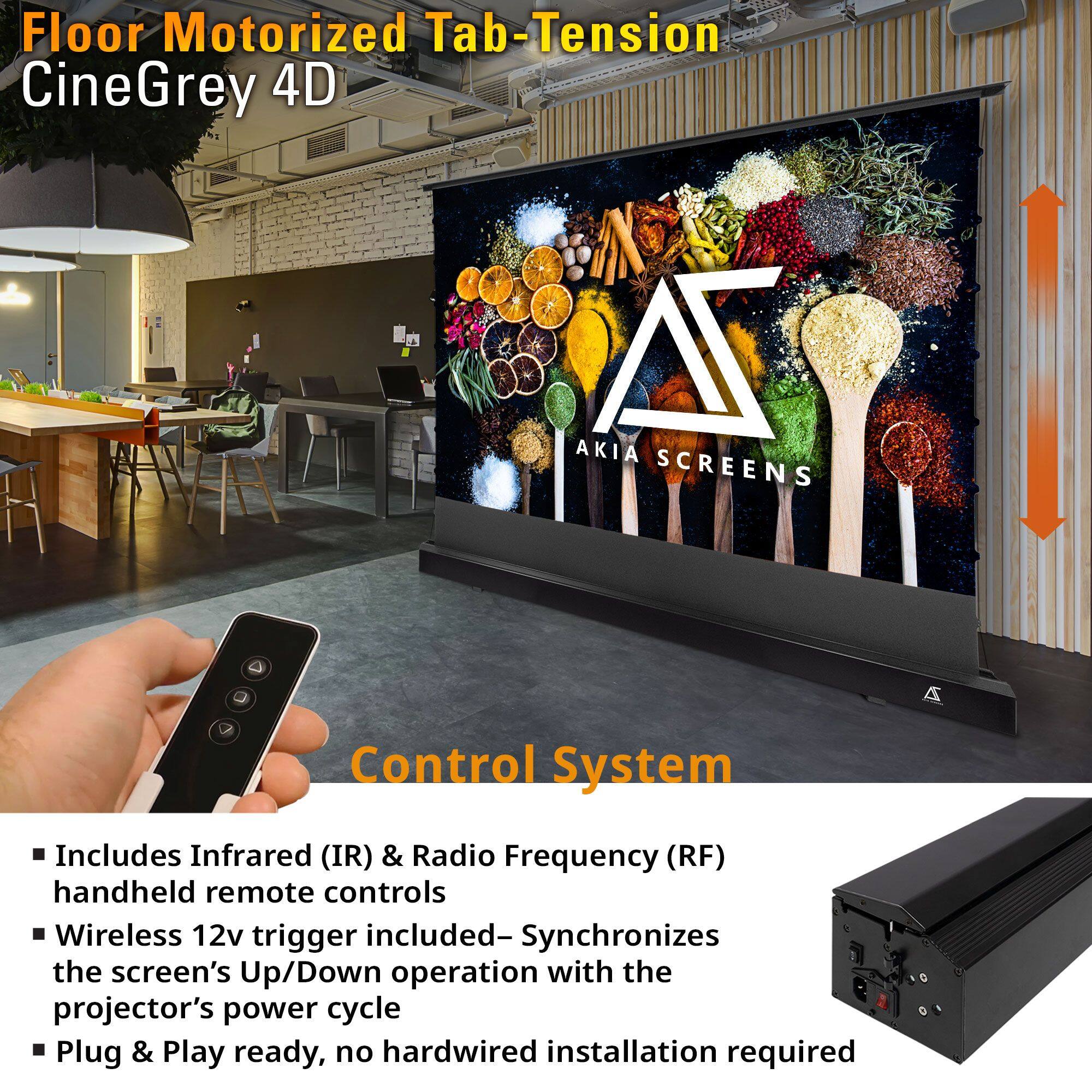 Floor Motorized Tab-Tension CineGrey 4D

Control System

- Includes Infrared (IR) & Radio Frequency (RF) handheld remote controls
- Wireless 12v trigger included—Synchronizes the screen's Up/Down operation with the projector's power cycle
- Plug & Play ready, no hardwired installation required