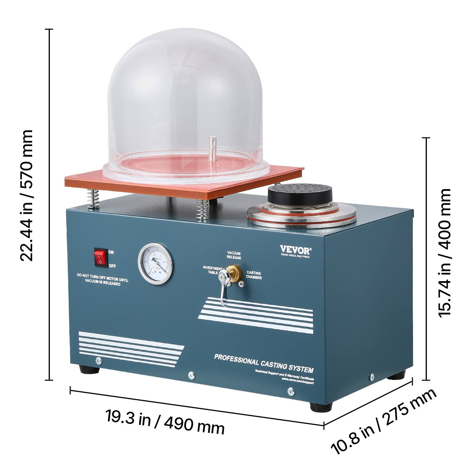 mm 570 / in 22.44  
mm 1 ON 2 RELEASE VACUUM VEVOR TARK TOTAL PREA 400 / O 12 OFF DIVESTMENT DO NOT TURN OFF MOTOR - 1 TABLE CHAMBER CASTING in VACUUM 5 UNTIL RELEASED 15.74 in PROFESSIONAL CASTING  
Technical Support and SYSTEM E-Warranty Certificate www.vevor.com/support  
275 mm 19.3 in | 490 / mm in 10.8