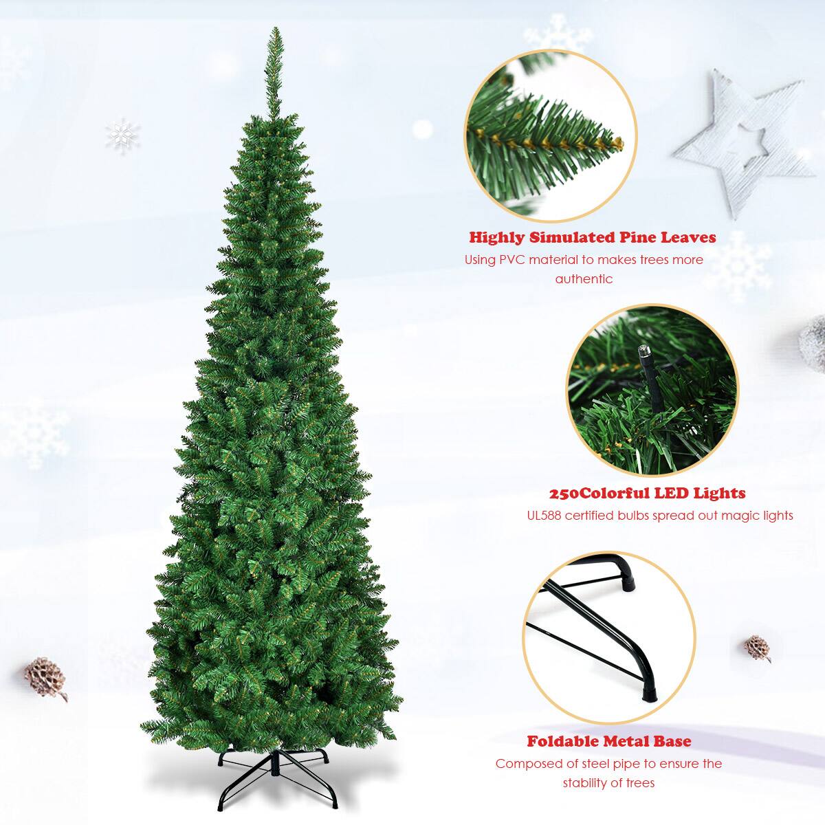 Highly Simulated Pine Leaves: Using PVC material to make trees more authentic.
250 Colorful LED Lights: UL588 certified bulbs spread out magic lights.
Foldable Metal Base: Composed of steel pipe to ensure the stability of frees.