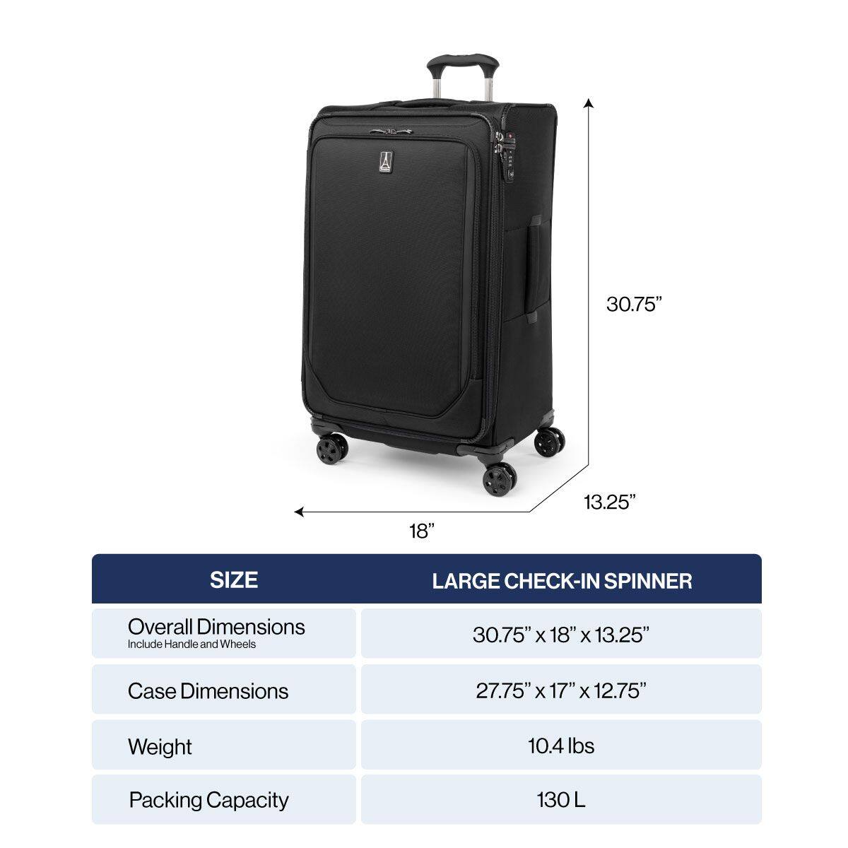 30.75" 18" 13.25" SIZE LARGE CHECK-IN SPINNER Overall Dimensions Include Handle and Wheels 30.75" X 18" X 13.25" Case Dimensions 27.75" X 17" X 12.75" Weight 10.4 lbs Packing Capacity 130 L