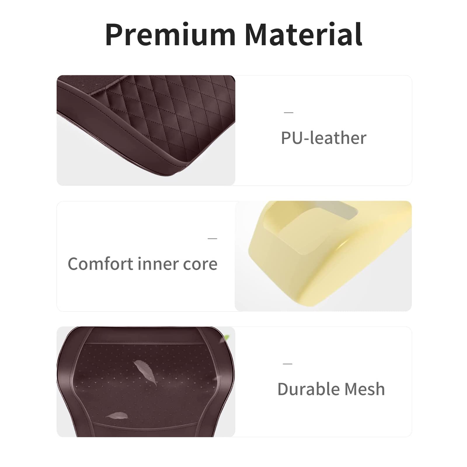 Premium Material

- PU-leather
- Comfort inner core
- Durable Mesh