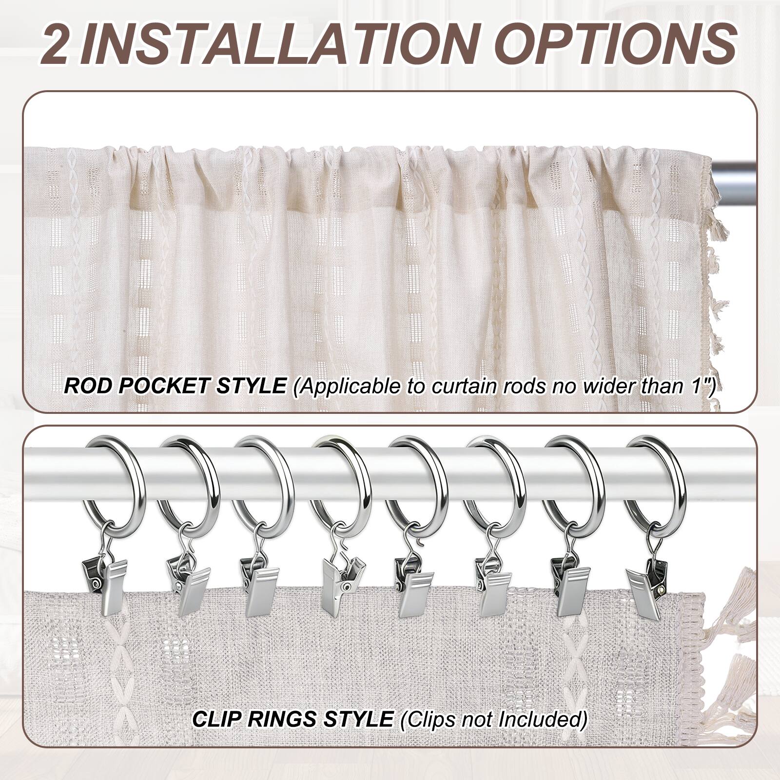 2 INSTALLATION OPTIONS

ROD POCKET STYLE (Applicable to curtain rods no wider than 1")

CLIP RINGS STYLE (Clips not Included)