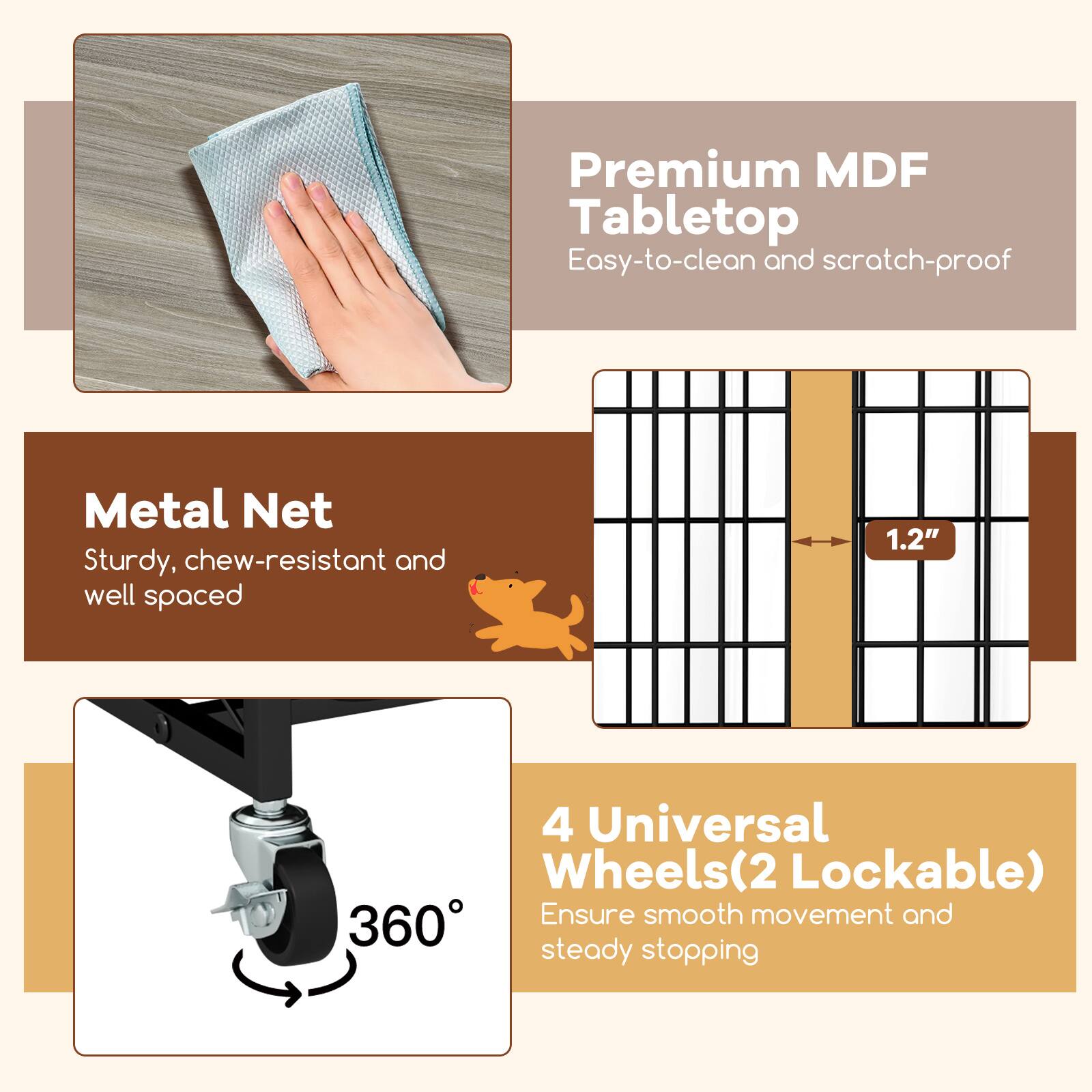 Premium MDF Tabletop  
Easy-to-clean and scratch-proof  

Metal Net  
Sturdy, chew-resistant and well spaced 1.2"  

4 Universal Wheels(2 Lockable)  
Ensure smooth movement and steady stopping  

360°