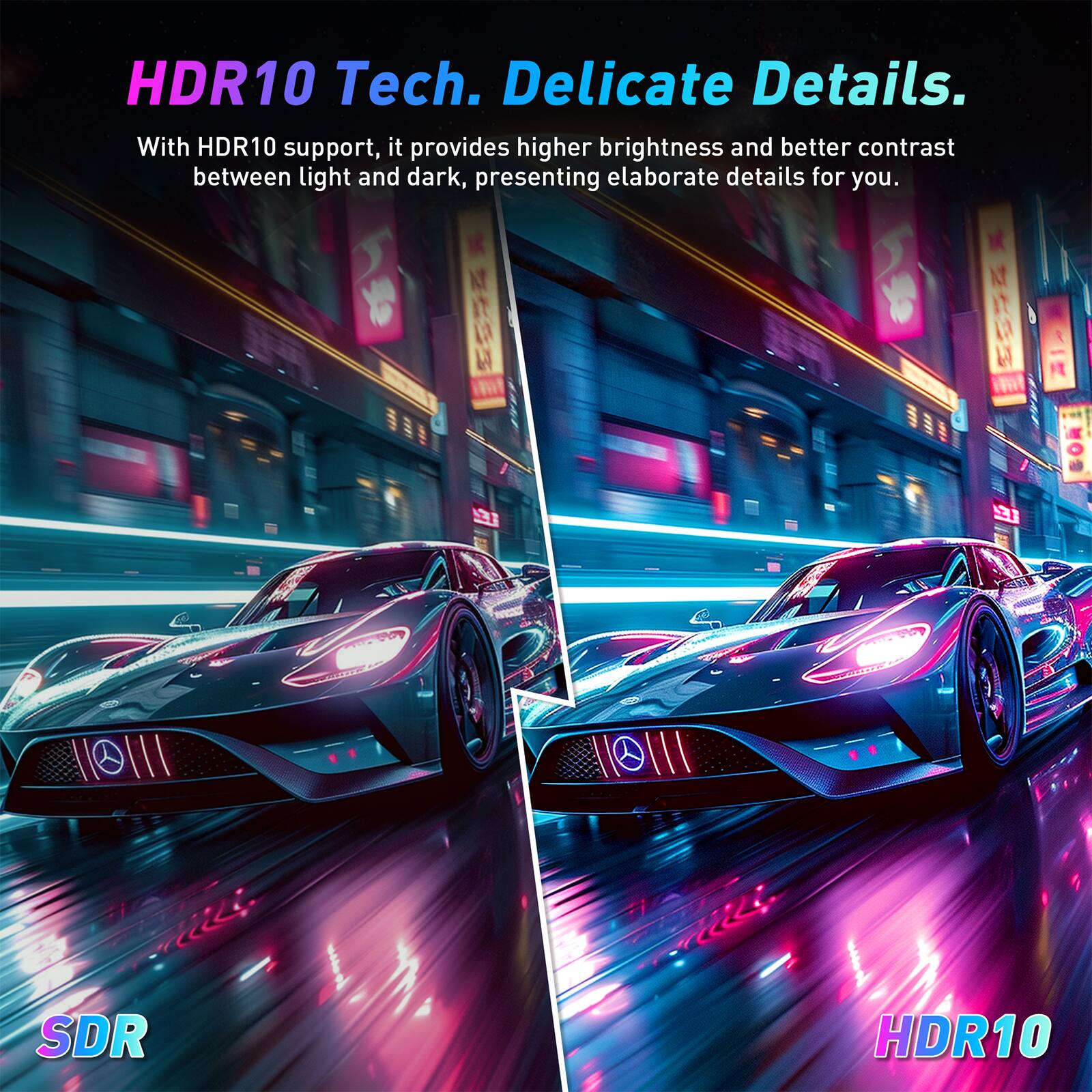 HDR10 Tech. Delicate Details. With HDR10 support, it provides higher brightness and better contrast between light and dark, presenting elaborate details for you.
