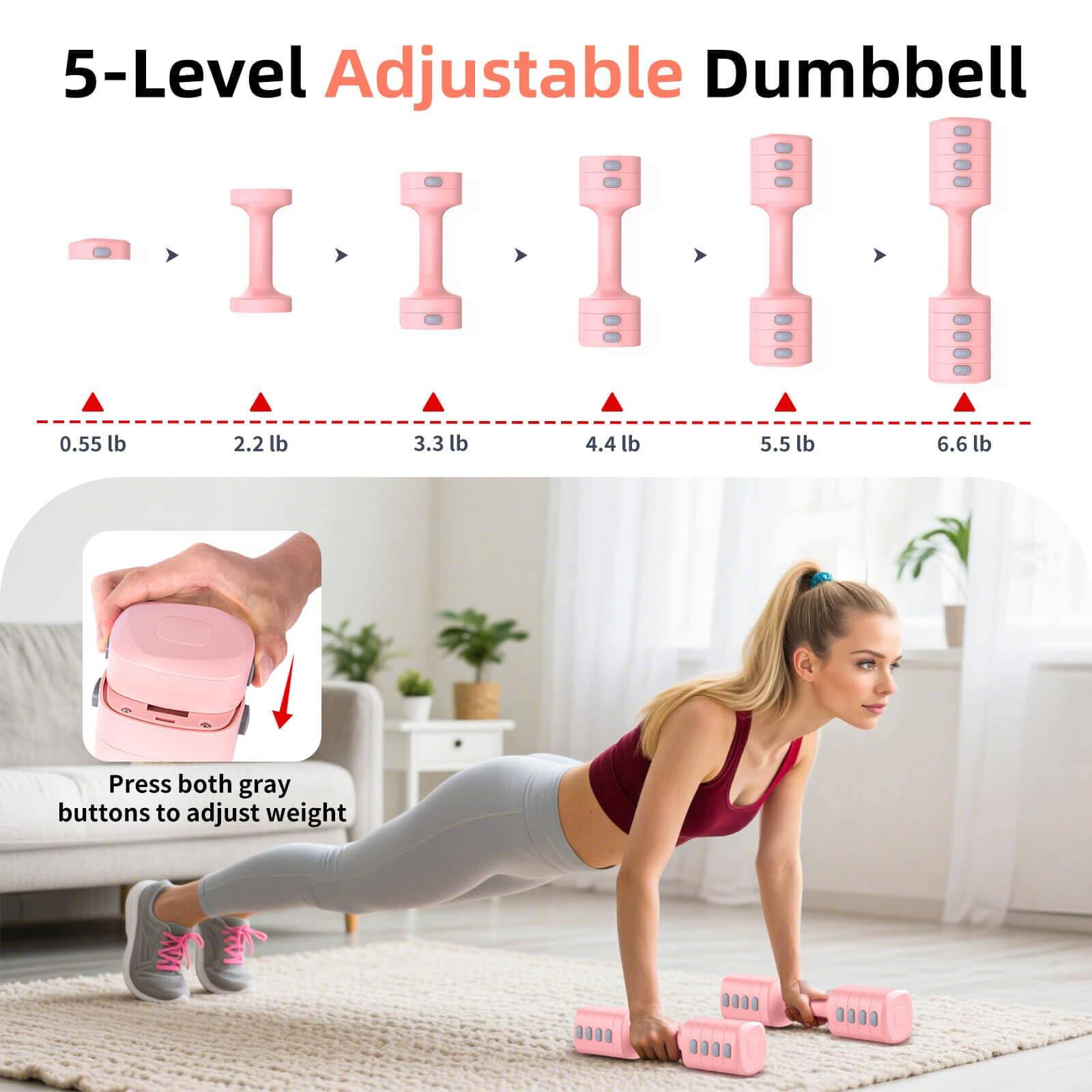 5-Level Adjustable Dumbbell

0.55 lb 2.2 lb 3.3 lb 4.4 lb 5.5 lb 6.6 lb

Press both gray buttons to adjust weight