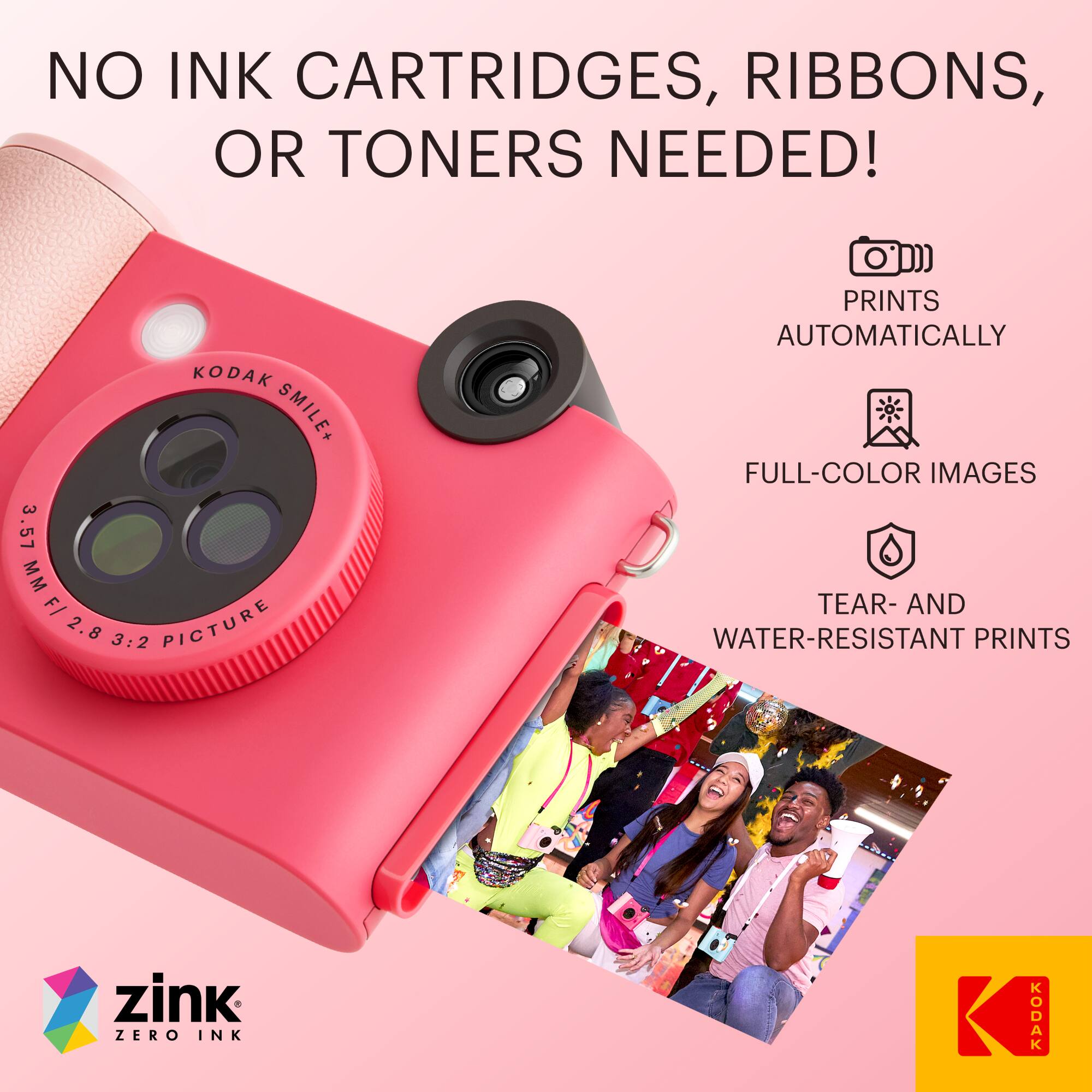 NO INK CARTRIDGES, RIBBONS, OR TONERS NEEDED!

KODAK SMILE+ 3.57 MM F/ 2.8 3:2 PICTURE

PRINTS AUTOMATICALLY

FULL-COLOR IMAGES

TEAR- AND WATER-RESISTANT PRINTS

zink ZERO INK

KODAK