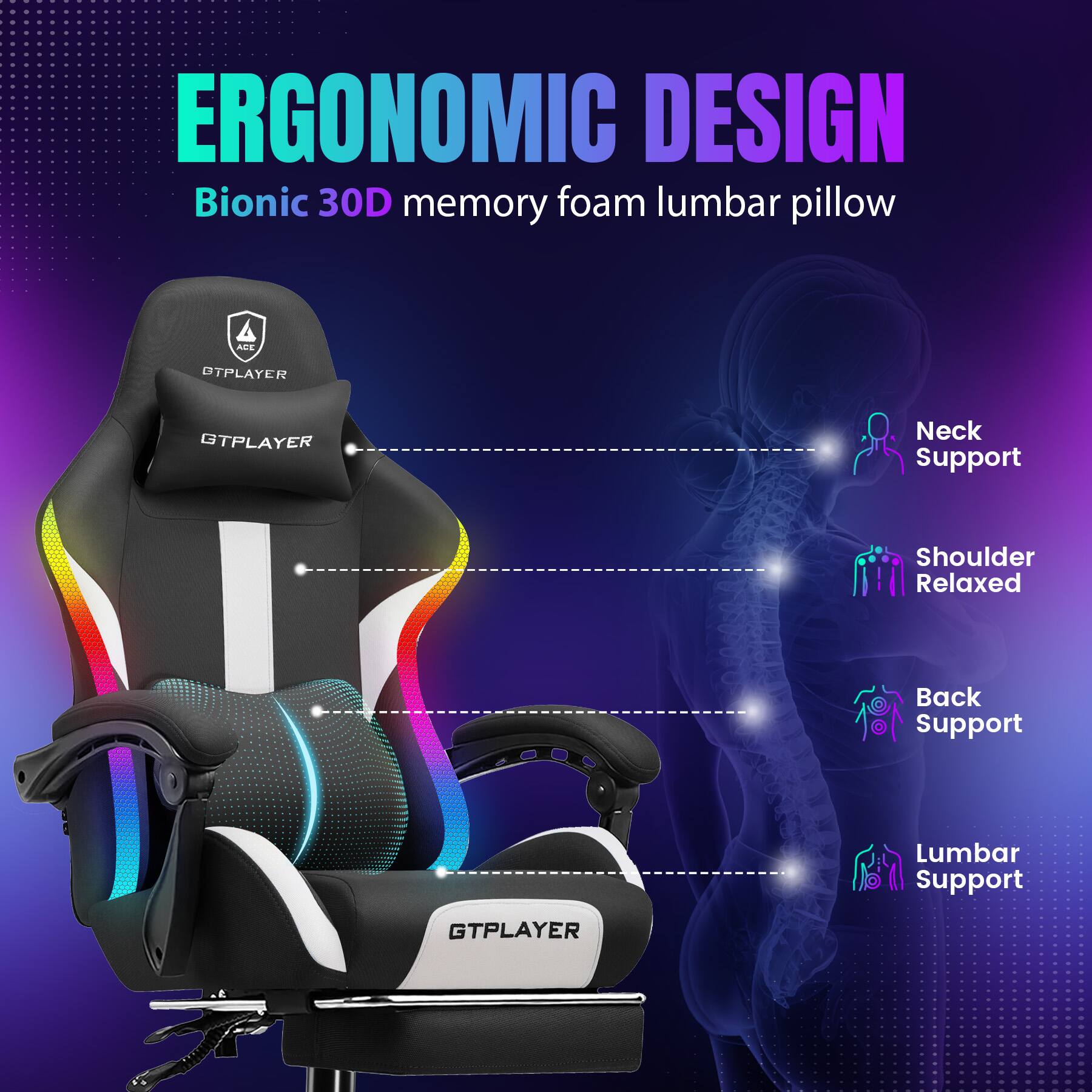 ERGONOMIC DESIGN  
Bionic 30D memory foam lumbar pillow  

- Neck Support  
- Shoulder Relaxed  
- Back Support  
- Lumbar Support  

GTPLAYER