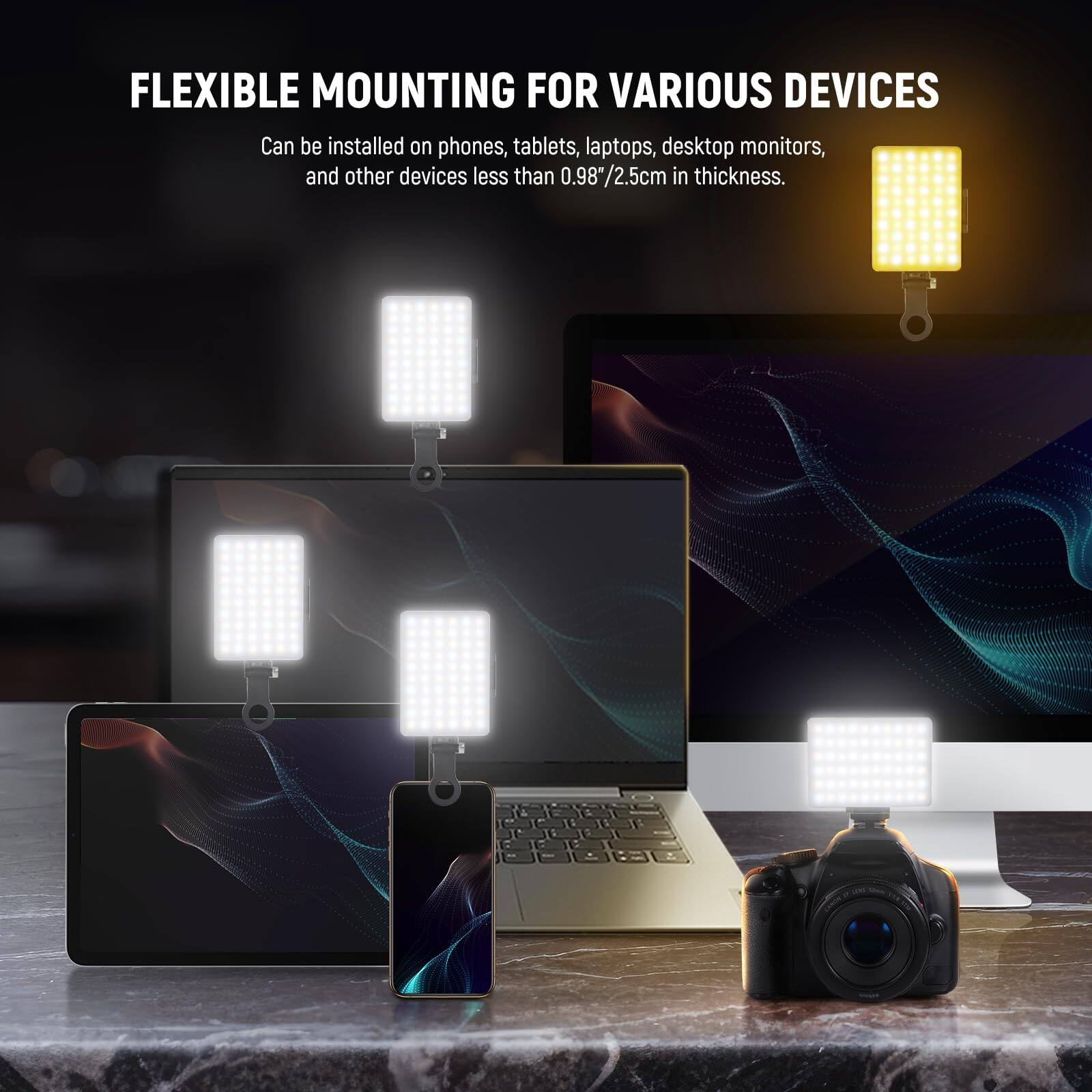 FLEXIBLE MOUNTING FOR VARIOUS DEVICES  
Can be installed on phones, tablets, laptops, desktop monitors, and other devices less than 0.98"/2.5cm in thickness.