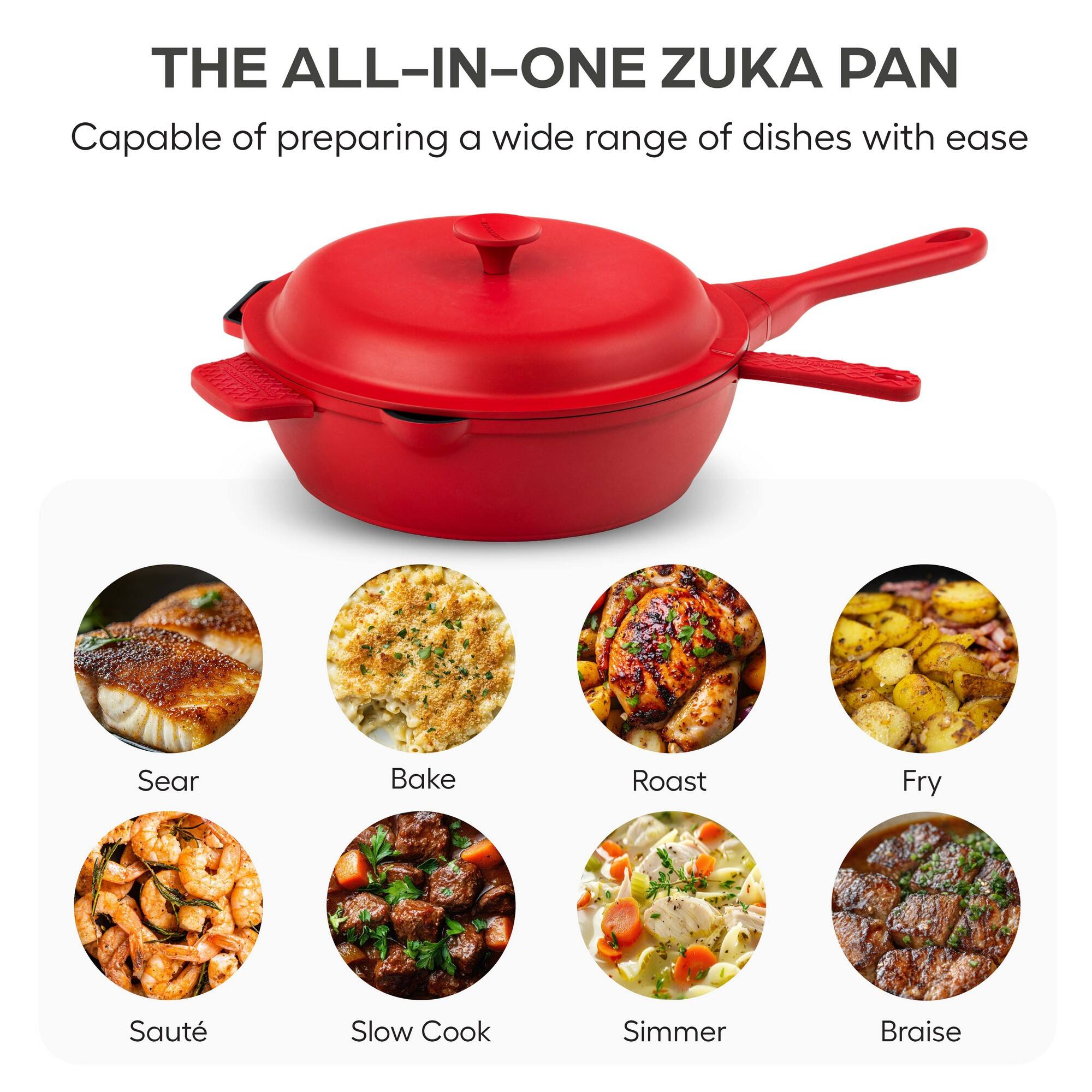 THE ALL-IN-ONE ZUKA PAN  
Capable of preparing a wide range of dishes with ease  

Sear  
Bake  
Roast  
Fry  
Sauté  
Slow Cook  
Simmer  
Braise
