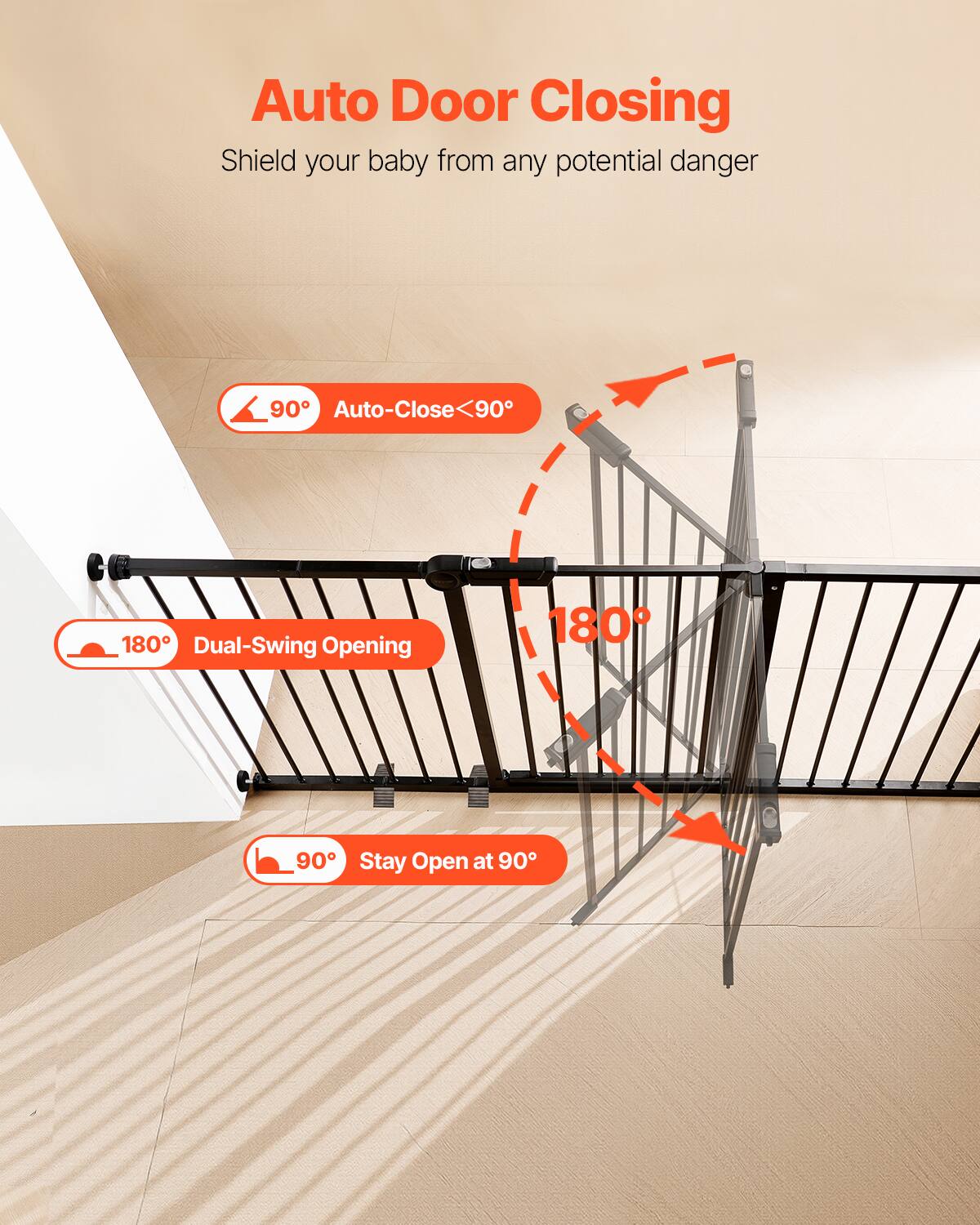 Auto Door Closing: Shield your baby from any potential danger.

- 90° Auto-Close
- 180° Dual-Swing Opening
- Stay Open at 90°