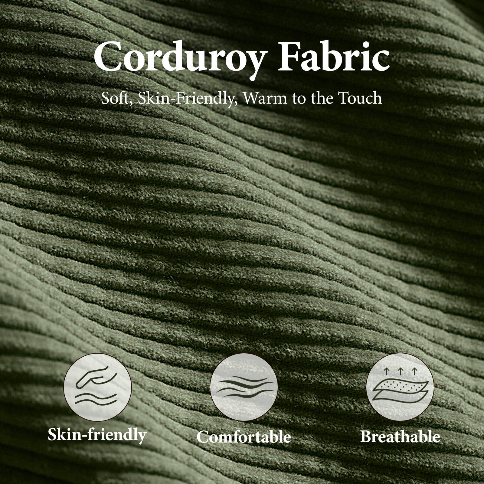 Corduroy Fabric  
Soft, Skin-Friendly, Warm to the Touch  

Skin-friendly  
Comfortable  
Breathable