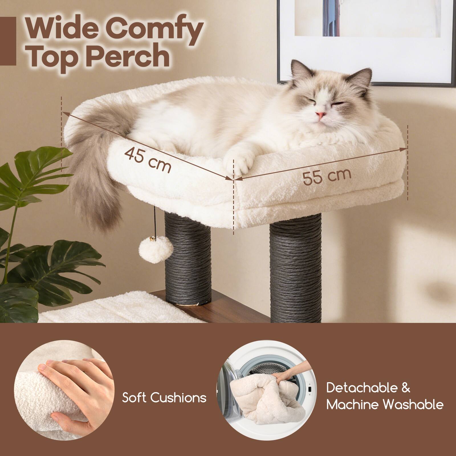Wide Comfy Top Perch  
45 cm x 55 cm  
Soft Cushions  
Detachable & Machine Washable